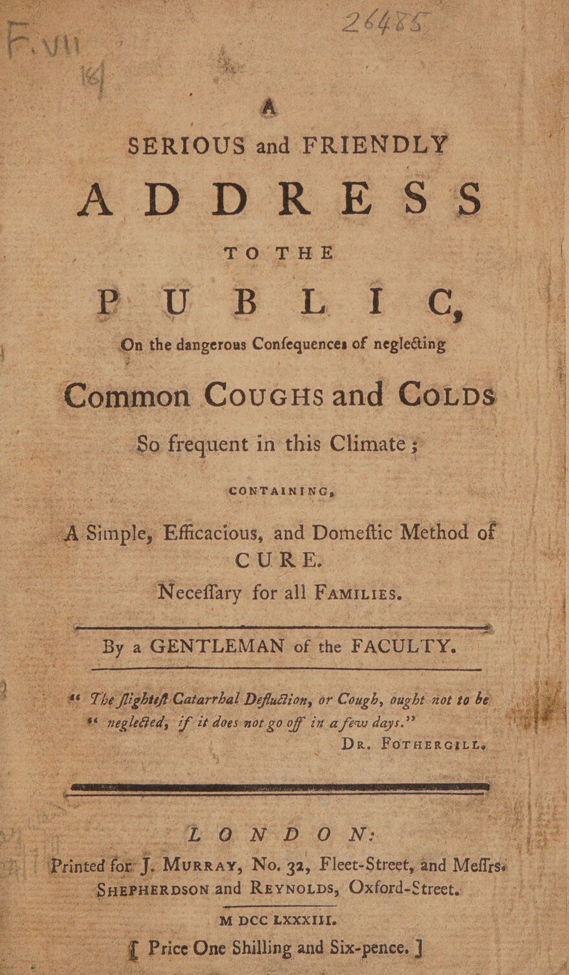 “SERIOUS ait FRIENDLY AVDEE SSE. TO THE nS i { ee On the oe Coca of soto” Common CoucuHs ated meee tit he ‘So frequent i in this Climate ;: 3 CONTAINING, ie ee a ‘GENTLEAAN of the ass et a iA i “ vga, y at does not goof in a few tet ig | 12 Dr. Ror tty, : ee. _ SHEPHERDSON oe Bay holpss Oxford-Street. eee cobb nee Mopcc UXXXTIE! ee nie : Price One e Shilling a and i Six-penees : |