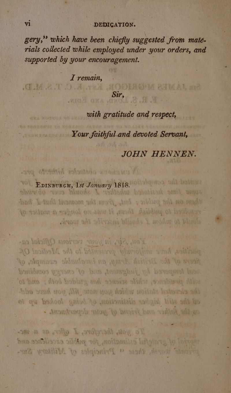 gery,” which have been chiefly suggested Srom maté- rials collecied while employed under your orders, and supported by your encouragement. _ I remain, Str, with gratitude and respect, Your faithful.and devoted Servani, JOHN HENNEN. Eprxsuncn, lst: January 1818.