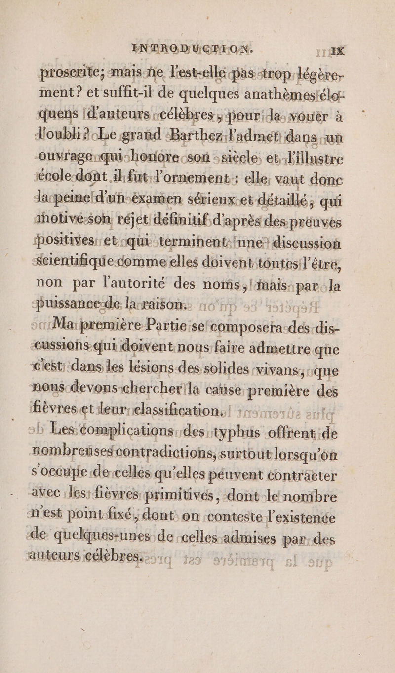 YNTROD UGFEON. rt proserite; mais. ñe. l'est-ellé pas: trop rkégèrer ment? et suffit-il de quelques anathèmeslélo: quens | d'auteurs -célèbres ;: pourida: vouér à d'oubh 20e grand Barthez l'admét dans un -ouvr'agenqushonore:son : siècle; et. LEluétre :école-dont 1h furt: l'ornement : elle, vaut don: Jarpeine id'uh-éxamen sérienx-et détaillé; qui ahotivé-$on, réjet définitif, d? après des préuvès ‘postivesi et qui terminent:'une? discussion scientifiqie-cdomme elles doivent toutesil'être, non par l'autorité des ge ais: — Ja rer pe lacraisom: non É re re Partie:se composer ads dir ob La ddl cé de! cp officat:4 de nombreises contradictions, surtout lorsqu'on s'occupe de-cellés qu'elles péuvent contracter ec les; fièvres primitives, dont le nomibre n'est point-fixé, dont on conteste l'existence -de quekquésiunes. de «celles admises : par: des auteurs célèbres. :::