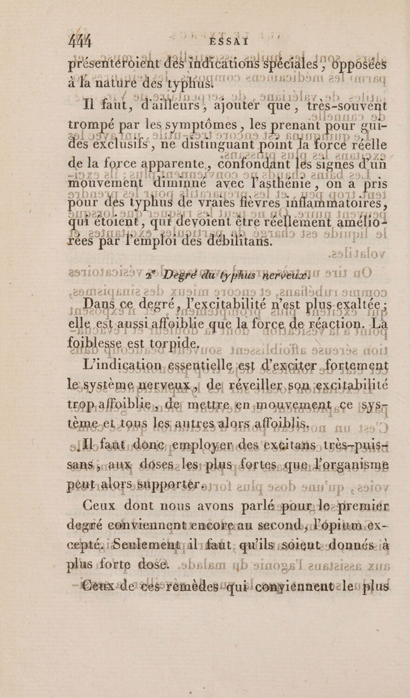 sn OMR 74 présentéfoient dés ihareationi spéciales 6 posées à la nature dés ty pH a moibann e9L TS JAROQ FE 30) e JL 1916v € )l1ÿt I ht; d'ailleurs, 2 et ‘que, très -souven t ai 19 MIS) SE trom é par les s symptômes ; les prenant pour gui- LI 910909 jéo SOIT 291 J LEE {= dés exclusifs, ne distinguant oint a forcé réelle + SPeLIiO ef eal efté6i »e) de la force apparente, éonfondant signes d’un NY eli TONI (HO 94 9 eftisd el . mouvement ‘diminné avec der r , On a pris ‘ 291 OC eiLICA6C ei F2 OLS HÉI9S pour dés ty phu de vraies èvres nf ahmatoires, ET 240 L AY 2 if OTEET I SH9Y qui Bof Du , Qué. devoient être réellement amélio2 L eafUS] OL «619 jes sbrmpil sl rées par ÉD fr DAMES Je sbinpit ol 25{1i sloy B9TLOÏBOILIT $ IDègré du’ ÉPhUS! herbe! sus a0 One sirre 28h XI9INT SIODLS 19 ensièdu SION ans ce degré, Jexcitabilité x nest plus, exaltée ; ô elle. est. aussi es Die que. la force. c e réact 107 UE foiblesse est torpide,. 5 S Ge Ffi9esi id LOIS D RFO 9e OI L’indication, essentielle, est RE re ehr a H6EVEUX | dej réveiller, son ;excitabilité ropaffoiblie,, de: mettre, en mouvement.ce sys He &lt;Ltous les autres alors affoiblis.,, 4, 9 1H faut. Fri employer des exGItans., ans, aux dôses-les: pu fortes-que: l'organisme péut:alors. Supporters eniq 9e0b sas HD e 89107 Ceux dont nous avons parlé-pour le-premiér degré conviennent encoreau second; léprium:ex- cepté.:Seulement;alifaut. qu'ils :soiént:-donnés-:à plus forte dose. .sbslsor 4b sxnous'l ensierees x1r6 - Ceux -dercés remèdes qui conyiénnentelen plus ie