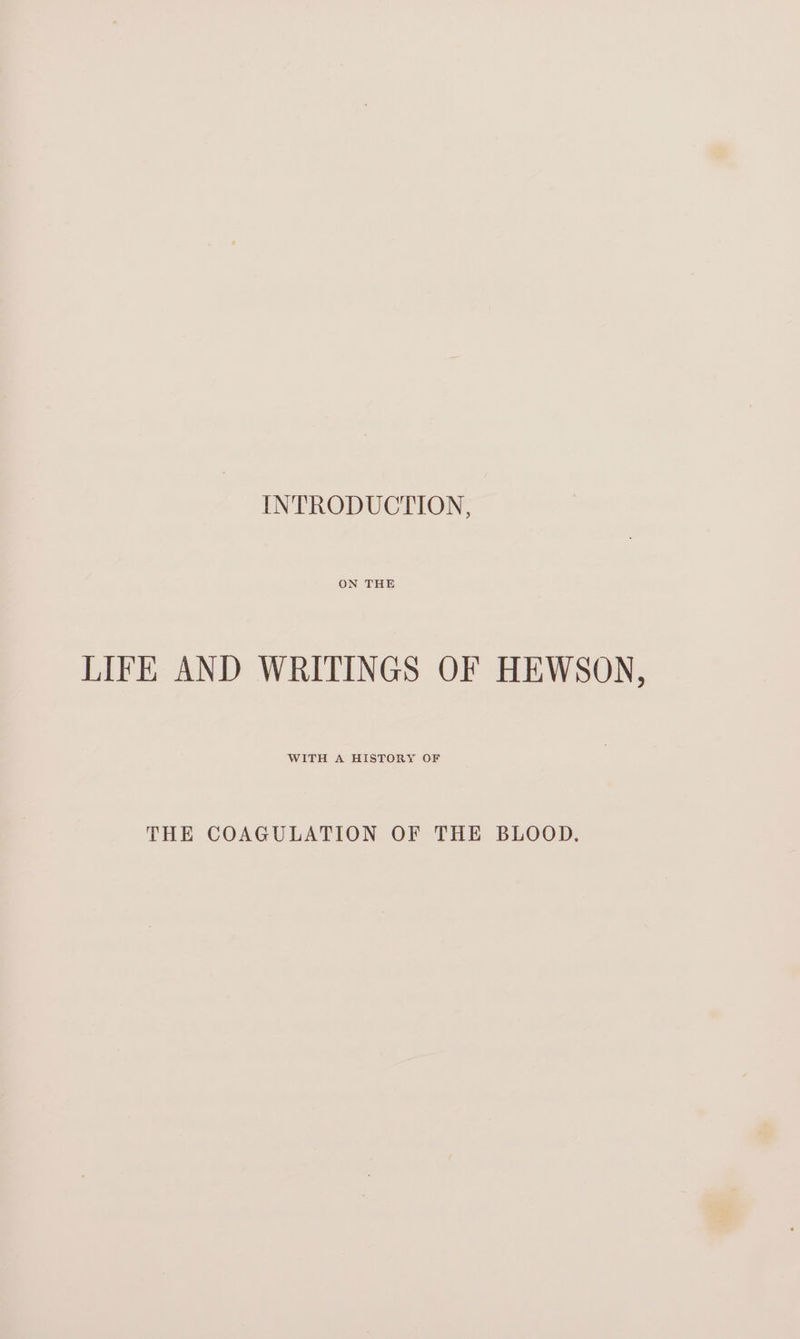 ON THE LIFE AND WRITINGS OF HEWSON, WITH A HISTORY OF THE COAGULATION OF THE BLOOD.