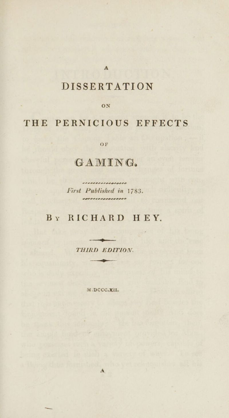 A DISSERTATION ON THE PERNICIOUS EFFECTS OF GAMING. First Published in 1783. PIPL ELLE LPGOPOLLE POD LP By RICHARD HEY. ee es THIRD EDITION. —_——————- M.DCCC.XII.