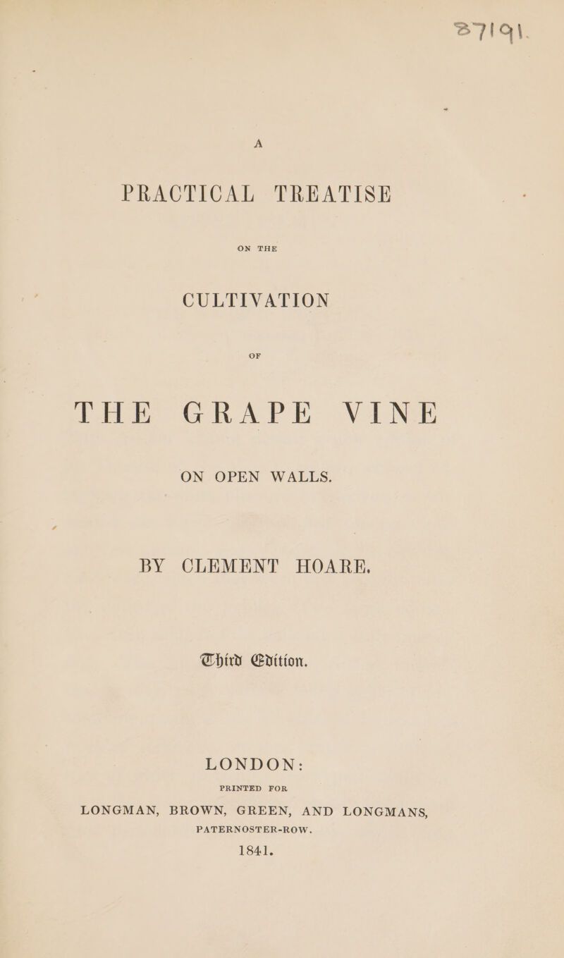 PIG PRACTICAL TREATISE ON THE CULTIVATION OF THE GRAPE VINE ON OPEN WALLS. BY CLEMENT HOARE. Third Edition. LONDON: PRINTED FOR LONGMAN, BROWN, GREEN, AND LONGMANS, PATERNOSTER-ROW. 1841.