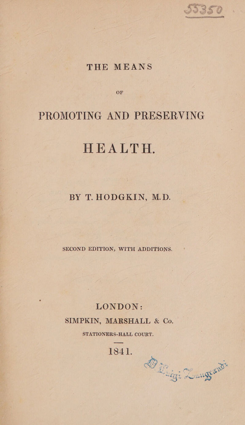 THE MEANS OF PROMOTING AND PRESERVING HEALTH. BY T. HODGKIN, M.D. SECOND EDITION, WITH ADDITIONS. LONDON: SIMPKIN, MARSHALL &amp; Co. STATIONERS-HALL COURT. 1841.