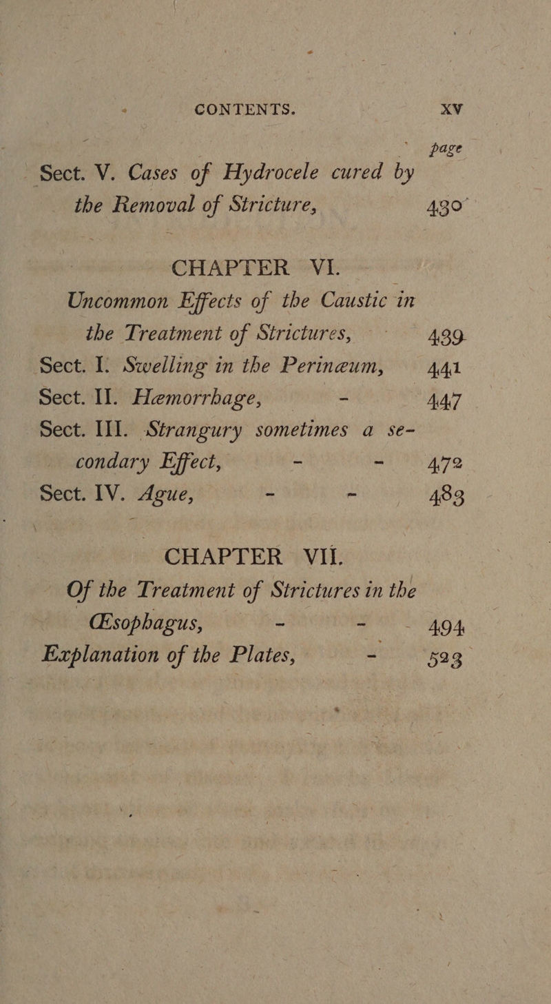 Sect. V. Cases of Hydrocele cured by io the Removal of Stricture, 430° CHAPTER VI. Uncommon Effects of the Caustic in the Treatment of Strictures, = = 4,89. Sect. I. Swelling in the Perineum, 441 Sect. II. Hemorrhage, — - vy, Sect. III. Strangury sometimes a se- condary Effect, - meee Vk Sect. IV. Ague, - ~ 483 CHAPTER VIL. Of the Treatment of Strictures in the : (Esophagus, - Pe SONGS Explanation of the Plates, - “59g