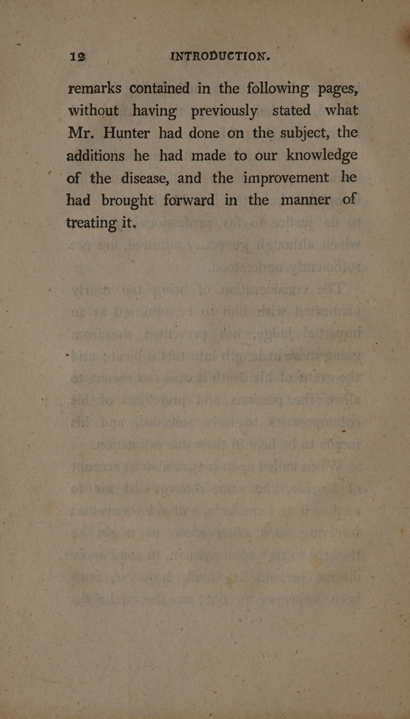 remarks contained in the following pages, without having previously: stated what Mr. Hunter had done on the subject, the additions he had made to our knowledge of the disease, and the improvement he had brought forward in the manner of treating it. |