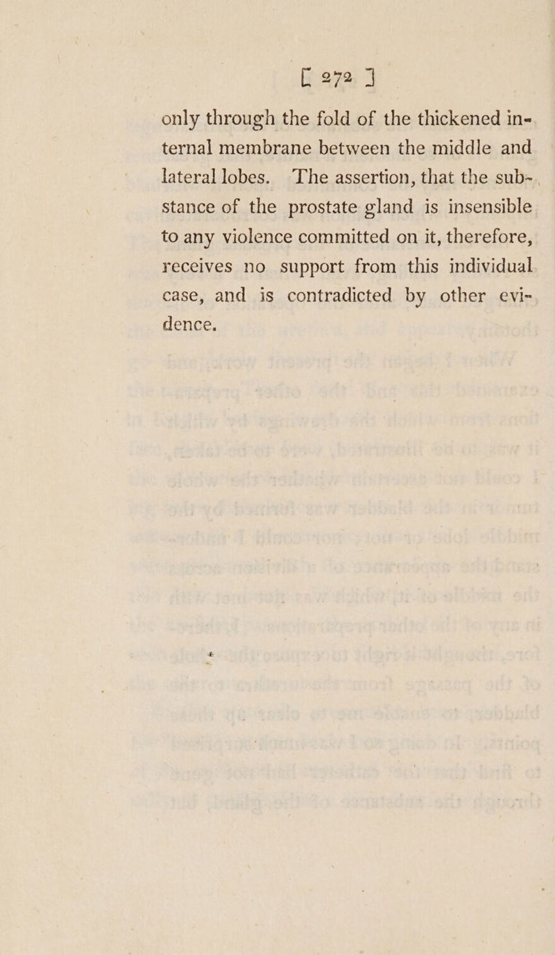 [eva J only through the fold of the thickened in- ternal membrane between the middle and lateral lobes. The assertion, that the sub~. stance of the prostate gland is insensible to any violence committed on it, therefore, receives no support from this individual case, and is contradicted by other evi- dence.