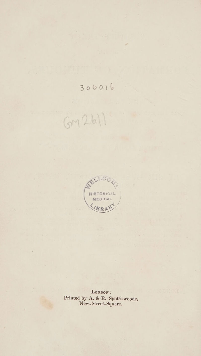 %obLO0\b XLS or Ys HISTORICAL MEDICAL Lonpon: Printed by A. &amp; R. Spottiswoode, New-Street-Square.