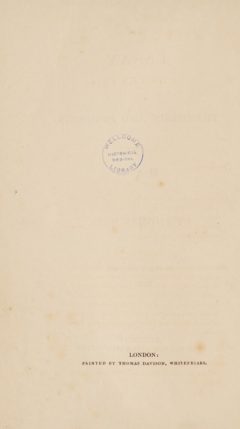 iS ty “ a | HIST@RICAL ‘ MEBICAL LONDON: PRINTED BY THOMAS DAVISON, WHITEFRIARS,
