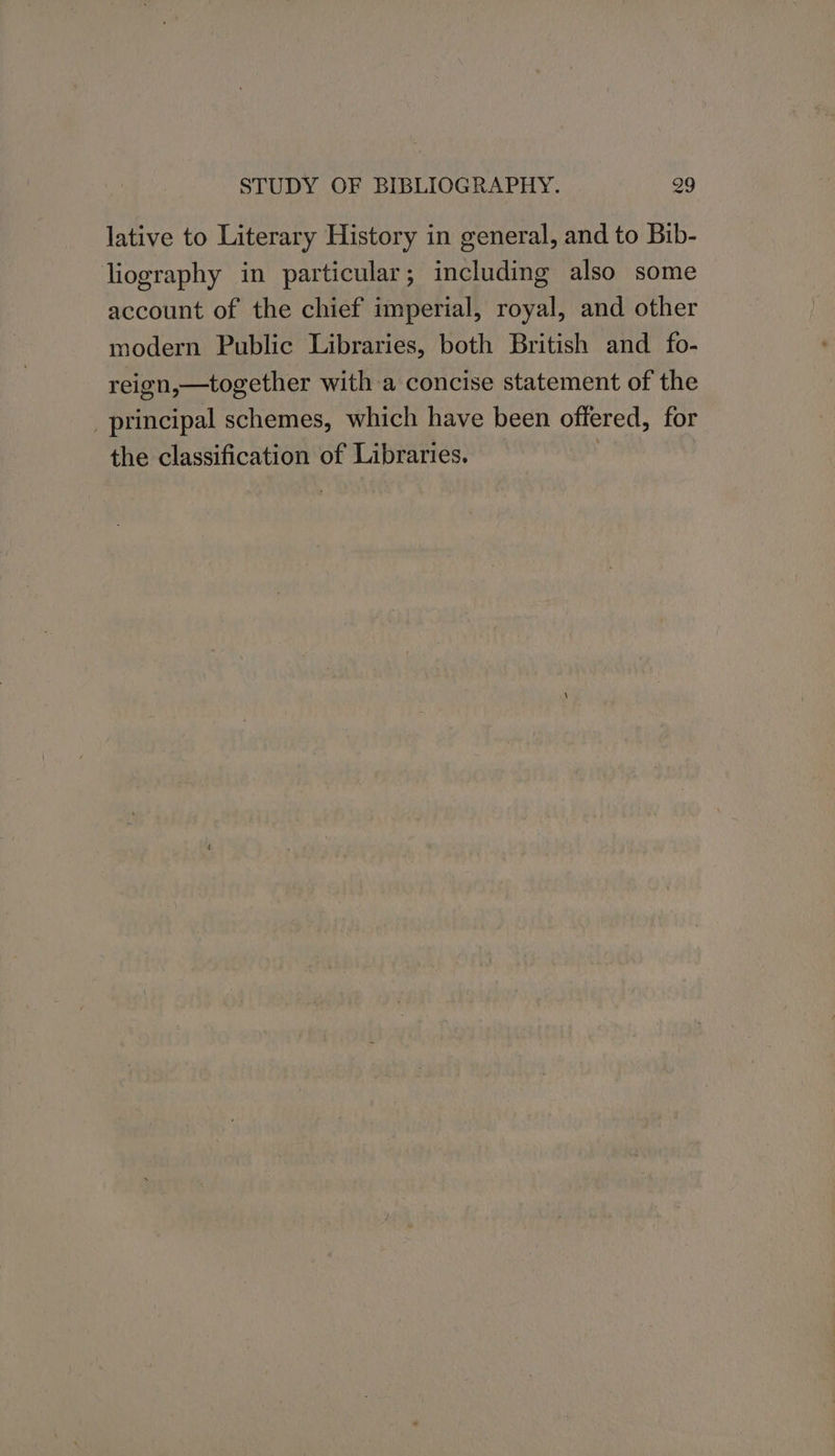 lative to Literary History in general, and to Bib- liography in particular; including also some account of the chief imperial, royal, and other modern Public Libraries, both British and fo- reign,—together with a concise statement of the principal schemes, which have been offered, for the classification of Libraries, 7
