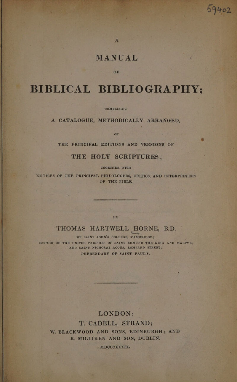 COMPRISING A CATALOGUE, METHODICALLY ARRANGED, - OF THE PRINCIPAL EDITIONS AND VERSIONS OF ‘THE HOLY SCRIPTURES; TOGETHER WITH ‘NOTICES OF THE PRINCIPAL PHILOLOGERS, CRITICS, AND INTERPRETERS OF THE BIBLE. BY ee B.D. ‘OF SAINT JOHN’S COLLEGE, CAMBRIDGE 5 | RECTOR OF THE UNITED PARISHES OF SAINT EDMUND THE KING AND MARTYR, “AND SAINT NICHOLAS ACONS, LOMBARD STREET; PREBENDARY OF SAINT PAUL ‘Soe LONDON: T. CADELL, STRAND; W. BLACKWOOD AND SONS, EDINBURGH; AND R. MILLIKEN AND SON, DUBLIN. _ MDCCOXXXIK.