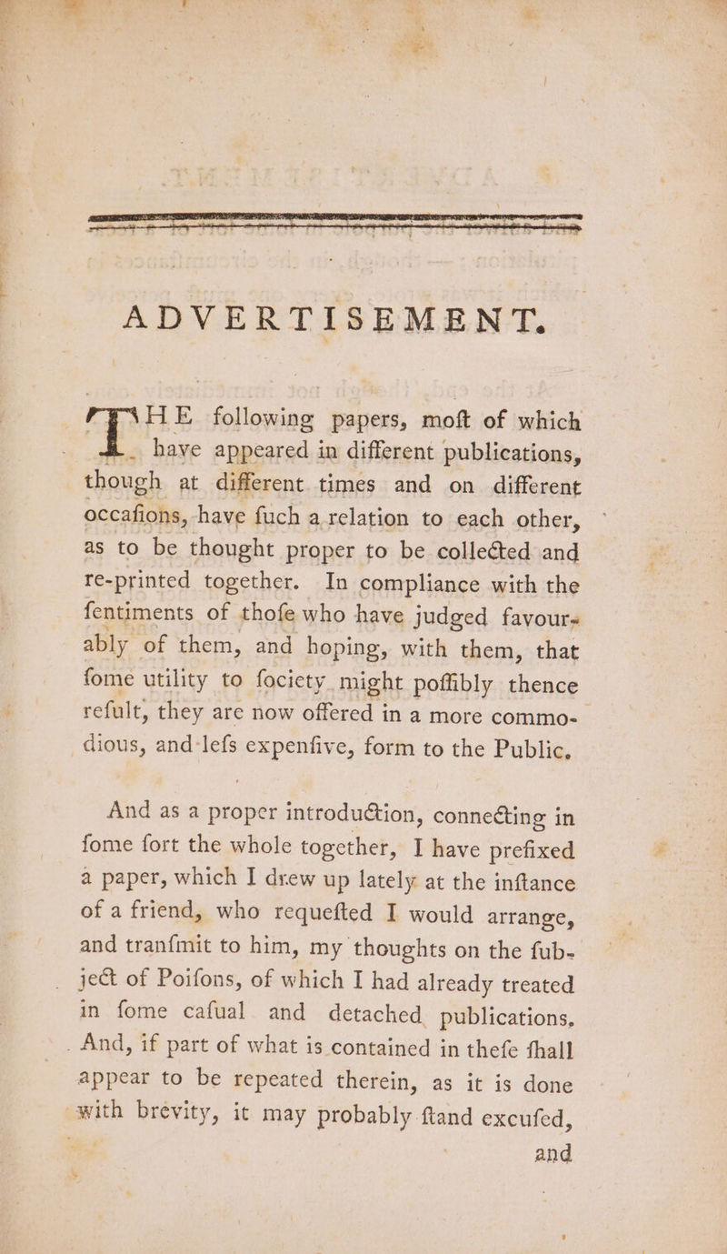 HE following papers, moft of which have appeared in different publications, though at different times and on different occafions,. have fuch a relation to each other, as to be thought proper to be colleéted and re-printed together. In compliance with the fentiments of thofe who have judged favour- ably of them, and hoping, with them, that fome utility to fociety. might poffibly thence reful It, they are now offered in a more commo- dious, and-lefs expenfive, form to the Public, And as a proper introduction, connecting in fome fort the whole together, I have prefixed a paper, which I drew up lately at the inftance of a friend, who requefted I would arrange, and tran{mit to him, my thoughts on the fub- _ ject of Poifons, of which I had already treated in fome cafual and detached publications, _ And, if part of what is contained in thefe thall appear to be repeated therein, as it is done with brevity, it may probably ftand excufed, 3 and