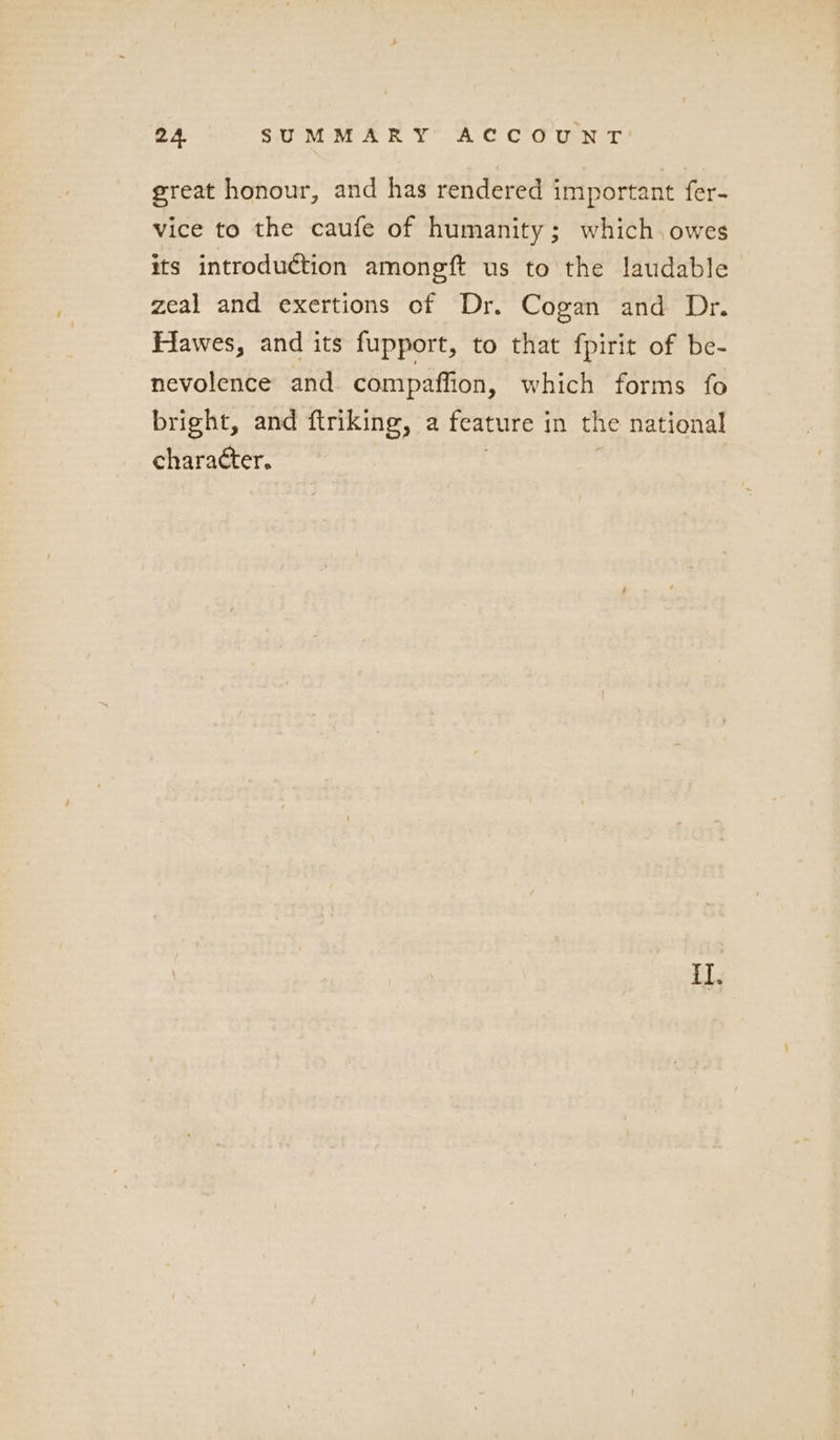 great honour, and has rendered important fer- vice to the caufe of humanity; which,owes its introduction amongft us to the laudable zeal and exertions of Dr. Cogan and Dr. Hawes, and its fupport, to that fpirit of be- nevolence and compaffion, which forms fo bright, and ftriking, a feature in the national character. 3 . | il.