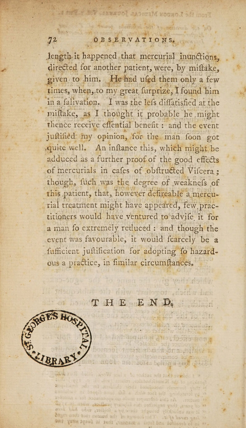 tag “ ad To, eral yvOuHD.I 5 i rT ny? ; ne ‘i 0B SERVATIONS. length i it bee pared’ that mercurial sntiaday direéted for another patient, were, by miftake, iven to him. evhad ufgd them only a few ‘in a falivation.. I was the lefs diffatisfied at the * miftake, a aS. I thotight it probable he might thence receive “effential benefit : ‘and the event _ juhtified: my opinion, for the, man foon got 1g? tetas An inftance this, whith might. ‘be adduced as a further ptoot of the good effects CeTeN oF a man fo extremely reduced : and though the event was favourable, it would fearcely be a OUs a practice, in : fimilar, circumftan eS,