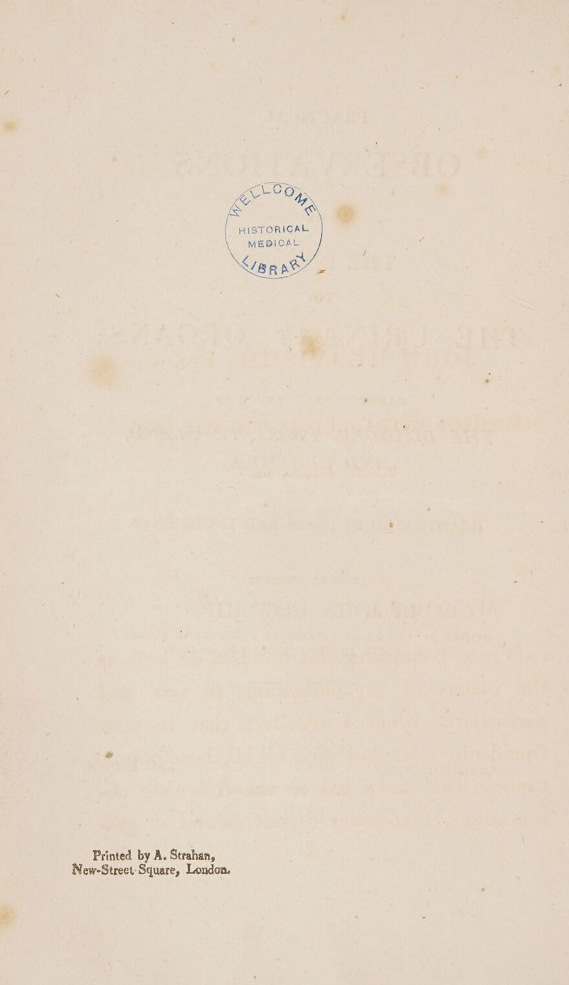 Zc CO&gt;, Ke 47. @\ [ HISTORICAL \ MEDICAL Nant. Printed by A. Strahan, New-Street-Square, London.