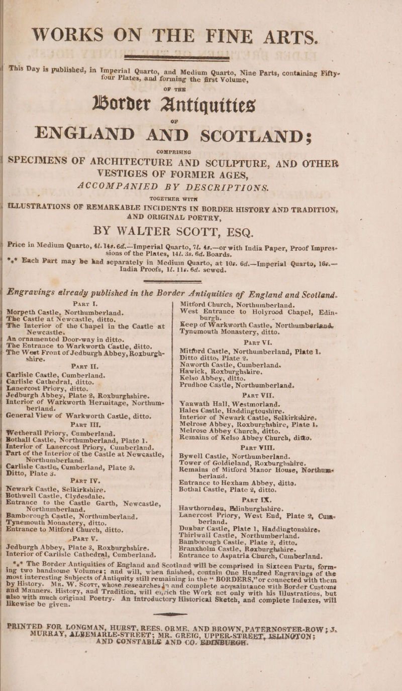 order La Part I, Morpeth Castle, Northumberland. The Castle at Newcastle, ditto. The Interior of the Chapel in the Castle at Newcastle. An ornamented Door-way in ditto. The Entrance to Warkworth Castle, ditto. ~The West Front of Jedburgh Abbey, Roxburgh- shire. Parr If. Carlisle Castle, Cumberland. Carlisle Cathedral, ditto. | Lanercost Priory, ditto. Jedburgh Abbey, Plate 2, Roxburghshire. Interior of Warkworth Hermitage, Northume ; berland. General View of Warkworth Castle, ditto. Part Il. Wetherall Priory, Cumberland. Bothall Castle, Northumberland, Plate 1. Interior of Lanercost Priory, Cumberland. Part of the Interior of the Castle at Newcastle, Northumberland. Carlisle Castle, Cumberland, Plate 2. Ditto, Plate 3. Parr IV. Newark Castle, Selkirkshire. Bothwell Castle, Clydesdale. Entrance to the Castle Garth, Newcastle, Northumberland. Bamborough Castle, Northumberland. Tynemouth Monastery, ditto. Entrance to Mitford Church, ditto. _» Part V. Jedburgh Abbey, Plate 3, Roxburghshire. Interior of Carlisle Cathedral, Cumberland. Mitford Church, Northumberland. West Entrance to Holyrood Chapel, Edin- burgh. = Keep of Warkworth Castle, Northumberland. Tynemouth Monastery, ditto. : Part VI. Mitford Castle, Northumberland, Plate 2. Ditto ditto, Plate 2, Naworth Castle, Cumberland. Hawick, Roxburghshire. Kelso Abbey, ditto. , Prudhoe Castle, Northumberland. Part VII. Yauwath Hall, Westmorland. Hales Castle, Haddingtonshire. Interior of Newark Castle, Selkirkshire. Melrose Abbey, Roxburghshire, Plate 1. Melrose Abbey Church, ditto. Remains of Kelso Abbey Church, ditto. Parr VIII Bywell Castle, Northumberland. Tower of Goldieland, Roxburghshire. Remains of Mitford Manor House, Northume berland. Entrance to Hexham Abbey, ditto. Bothal Castle, Plate 2, ditto. Part IX. Hawthornden, Bdinburghshire. Lanercost Priory, West End, Plate 2, Cume- berland. Dunbar Castle, Plate 1, Haddingtonshire, Thirlwall Castle, Northumberland. Bamborough Castle, Plate 2, ditto. Branxholm Castle, Roxburghshire. Entrance to Aspatria Church, Cumberland. likewise be given. PRINTED FOR LONGMAN, HURST, REES. #