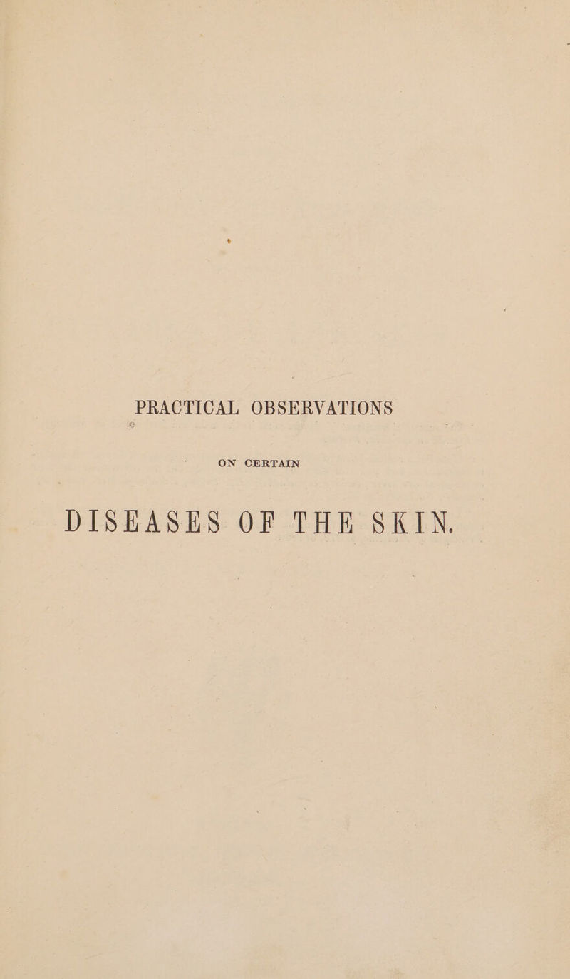 PRACTICAL OBSERVATIONS ON CERTAIN DISEASES OF THE SKIN.