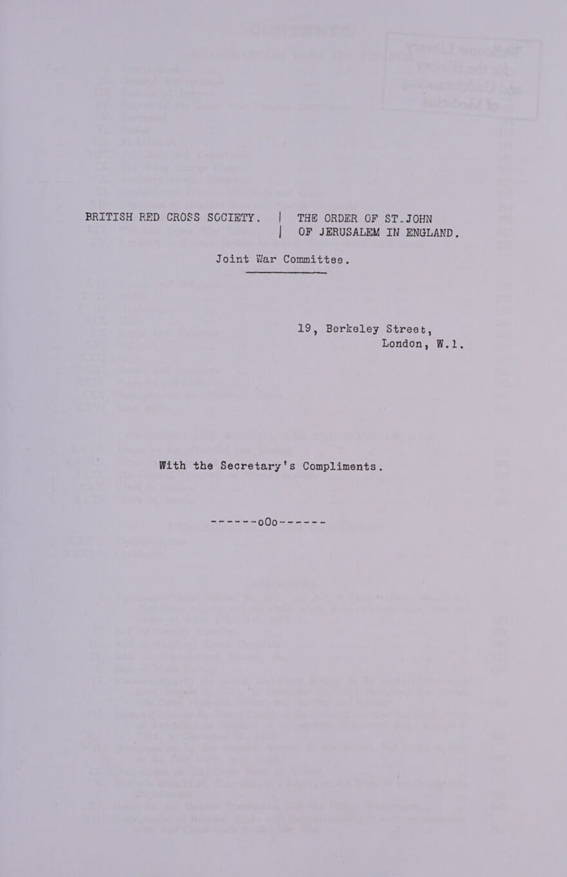 BRITISH RED CROSS SOCIETY. | THE ORDER OF ST.JOHN | OF JERUSALEM IN ENGLAND. Joint War Committee, 19, Berkeley Street, London, W.1, With the Secretary's Compliments.