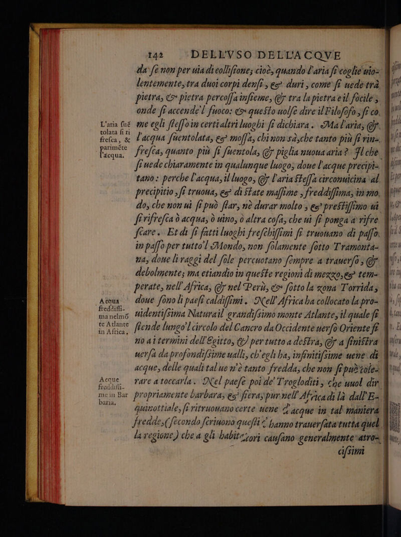 va 74 dec RA vieni RI dita alt pe 142 DELL’VSO DELL'ACOVE tolata fi ri I Fttae frefca, quanto più ft fisentola, GF piglia muoua aria? Fl che fe uede chiaramente in qualunque luogo; doue l'acque precipi= precipitio , fe truona, e di State maffime ; freddiffima, in'imo. in pafo per tutto! Mondo, non folamente fotto Tramonta- nas done li raggi del fole percuotano fempre artrauerfo; debolmente; ma etiandio in queSte regioni di merzoses? tem= atqua * @owe fonoli paefî caldiffimi. Nell Africa ba collocato la pro Si widentifsima Naturail grandifsimo monte Atlantes il quale ft ce alente. (Bemde lungo! circolo del Cancro da Occidente uerfo Oriente fi in Africa. quasottiale, ft ritruomano certe uene d'acque in tal maniera fredde,( fecondo feriuona quefti È hanno trauerfata‘tutta quel ci/smi a — rr @@=*»@—--*É@=<*-===>*==# n amo: —