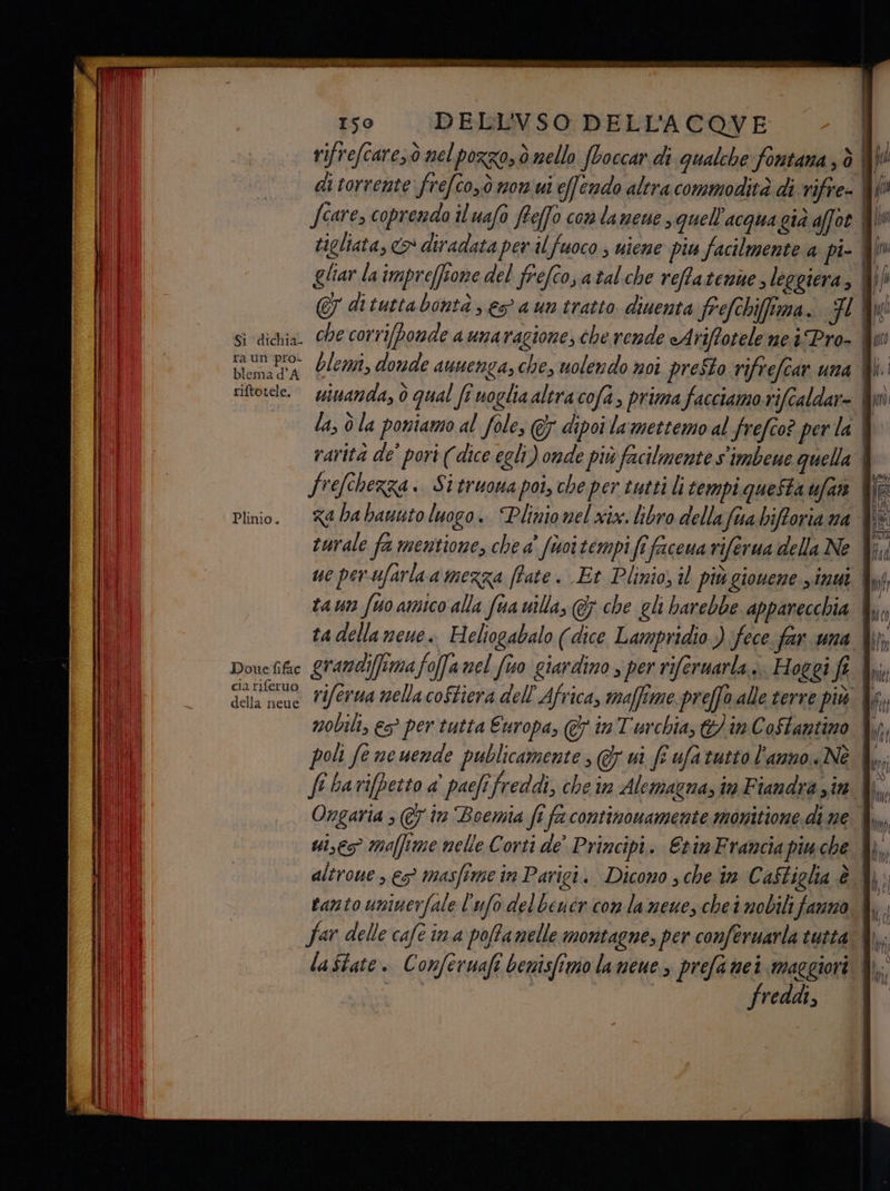 di torrente frefcoyò mom ui ef/endo altra commodità di rifre- feare, coprendo il uafo fteffo con lamene > quell'acqua già afot gliar la impreffione del frefco,atal che reffiatenne leggiera, Sì dichia. Che corrifponde aunaragione, che rende «Ariffotele nei Pro- raun pro- blema d'A riftotele.— uuanda, 0 qual fî noglia altra cofa, prima facciamo rifcaldar- rarità de pori (‘dice egli) onde più facilmente s'imbene quella Plinio. cia riferuo della neue laState. Conferuafi benisfîmo lameue s prefa nei maggiori freddi, | di È l' | | La 444) | | IT Uro —_—îa W MIK. () ) fitto | ui | LIO Il Ò | Ò | l \ RUN Lf