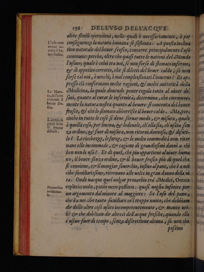 mune ac. uer frefco, es di appetito, corrotto, che fé diletti del bemer caldo 3 fe moò forfe taluni dò uecchi, dò mal complesfi ionati l'imuermo ? Et ap= prefo ciò confermano molte ragioni, &amp;) molte auttorità della La Nat. Medicina, la quale douendo poner regola tanto al uiner de inte fani, quanto al curar le infermità; determina..che.commune= SH fie- mente lanaturanoffra quanto al beuere. fî contenta del bewen .. frefcos &amp;/ chè lo fomaco abbhorrifce il beuer caldo. Masper= buone diurili. —e4ordize; n1an0 elle incommode , <> cagione di grandisfimi danni a chi fi‘conuiene; il mangiar fouerchio, tnfimo al panesche è a m01 medicina- pofsino MWC], a N ACOU UIANI Mi Mia, ./) Mi0/t all; INVII Alf, PUT