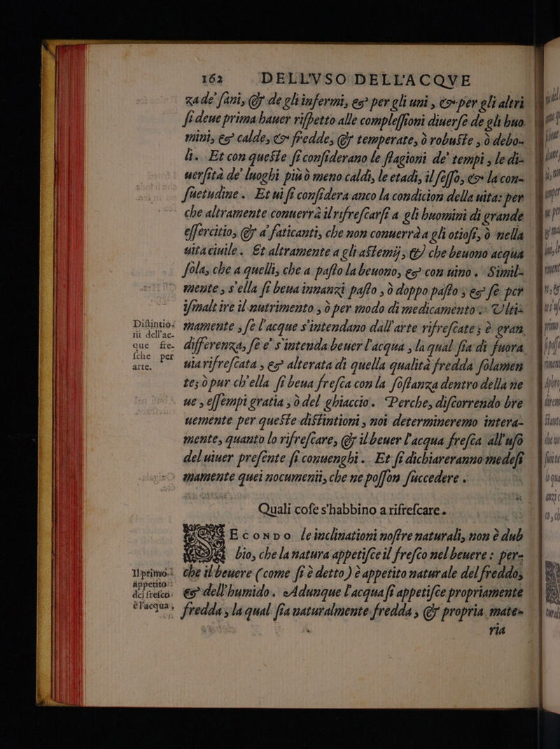 mini, eo calde, > fredde, temperate, ò robuSte ; d debo li. Et conqueSte fîconfiderano le flagioni de' tempi s ledi. foetuaine.. Et ui fî confdera anco la condicior della uita: per effercitio, @7 a' faticanti, che non conuerràa gli otiofî, è nellà uitacinile | Et altramente a gliaStemij; € che beuono acqua Diftintio: ri dell’ac- que fre. {che per arte. mente ss ella ft bewa innanzi paffo 0 doppo paffo 3 € fe per i/maltire il nutrimento; ò per modo di medicamento»» Visia uiavifrefcata , e>° alterata di quella qualità fredda' folumen tes òpur ch'ella fe beua frefcaconla fofanza dentro della ne appetito: del frefeo: uemente per queSte diftintioni, noi determineremo intera- mente, quanto lo rifrefcare, GF il beuer l'acqua frefîa all'ufo del uiuer prefente fi conuenghi .. Et fî dichiareranno medefî a) Quali cofe s'habbino a rifrefcare.. ISS Econno leinclinationi noffre naturali, non è dub EST L; fceil nelbenere : d 9 Gio, chela matura appetifceil frefco nel benere : per- che il'beuere (come fi è detto) è appetito naturale del freddo, &amp; dell'humido. «Adunque l'acqua ft appetifee propriamente rIA | I i i 9 0] | sy frino | ff Brno i lola i WOUZIO Quaroni