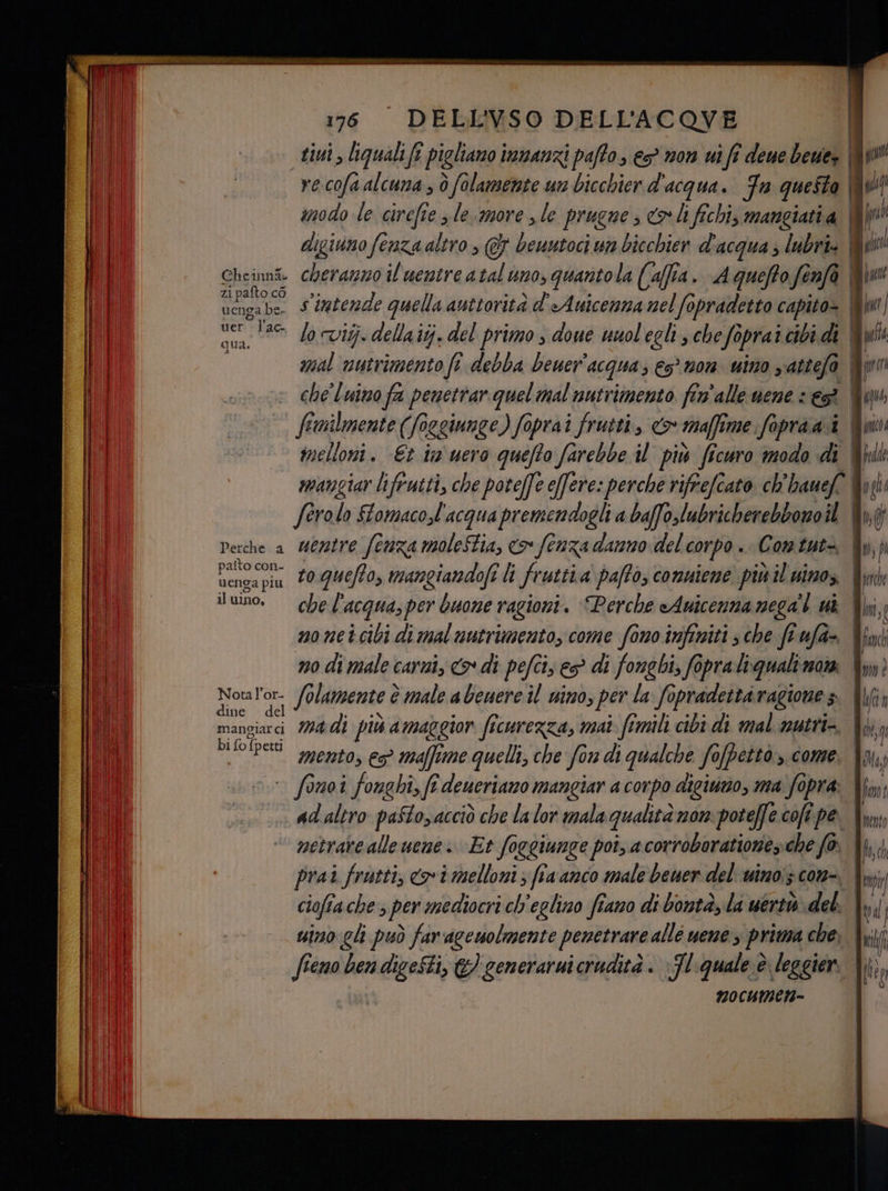 zi pafto cò uenga be. uer vr: dC, qu de Perche a paito con- uenga piu al uino, Nota l’or- dine de mangiar cì bi fofj petti 176 DELL'VSO DELL'ACOVE tim, liquali fi pigliano inmanzi paffo, e> non usfi deue beues (È re.cofa alcuna , ò folamente un bicchier d'acqua. Fa questa A modo le cirefie > le.more le prugne «x li fichi, mangiati a | 4 digiuno fenza altro, @&amp; beuutoci un bicchier d'acqua ; lubri. My quantola (affia. Aquefto fenfà È s'intende quella antiorità d'Auicenza nel fopradetto capito- Mer] lo cvitj. dela tij. del primo, doue vuol'egli , che foprai cibi di fui mal nutrimento fi debba beuer acqua; € non. uino yattefo Vr che luino fa penettar quel mal nutrimento. fin'alle vene : es | fi. canienenii (foggiunge) foprai frutti, &amp; affi me fopraai | | melloni. €t in uero quefto farebbe il più ficuro modo di &amp; mangiar lifrutti, che poteffe effere: perche rifrefcaro ch'hanef Wuili feralo Stomacol'acqua premendogli a baffolubricherebbonoil Wi uentre fenza moleStia, <> fenza danno del corpo .. Comtut=, fu, pi to quefto, mangiandofi li fratti a pafto, conuieme più il uimos, Ymnk che l'acqua,per buone ragioni. Perche eAuicenna nega'l ui | dn, mo met cibi di mal nutrimento, come fono infiniti sche fi ufa= | fon no di male carni, <o* di pefcis ep? di fonghi, fopraliquali non Solamente è male a beuere il uino, per la fopradetta ragione 5 5 ma di più amaggior ficurezza, mat femili cibi di mal mutri- mento, es maffime quelli, che fo 1 di qualche fo[petto,.come. ad'altro paftozacciò che la lor mala qualità non. poteffe cofî pe netrarealle vene. Et foggiunge poi, a corroborationeche fo prai frutti, coi melloni ; financo male bener del uinoi; con-, . + . 9 . ; 9 N | cioffache; per mediocri ch'eglino fiano di bontà, la uertis del. |, uino ch può far'agewolmente penetrare allé uene s prima che, \\; ih fieno ben digesti, &amp;) cenerarnicrudità . »Tl-quale è leggier. || 920 CUIBER=