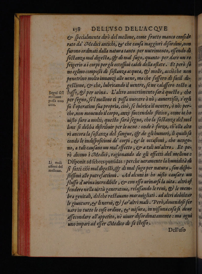 Segni (el mellone pofla nuo Gere, Li mali effetti del mellone. î38 «DELLVSO DELL'ACOVE baffo, per urina. L'altro auuertimentofarà questo 3: che per fegno, fe l'mellone ti poffa nuocere d nò ; aunertifci, s'egli uifto fare a molti; questo farà fegno, che la foStanza del'mel lone fî debba diftribuir per le uene. : onde è forza, ch'ella alte rò dicono i Medici, ragionando. de gli effetti.del'mellone» Difponitad febresputridas = perche ueramente la humiditàdi fi fasti cibi mal dicesti;@; di mal fugo per natura; fon dijpò- fendere nella virtù generatina; relaffando lereni, © lemem: bra genitali, delche re$tanano maranigliati . ad'altri debilitaà le ciuntureses linerui, &amp;) far'altri mali. Però,d'owendofi fer vare im tutte le cofè ordine, es* miftera; in viffumacofafi deue