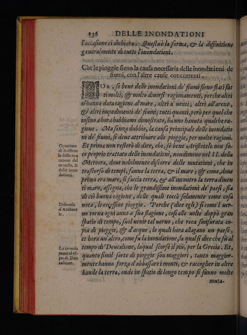 Opinione di Atiftote le dellemu tationi del mondo, &amp; delie inon dationi. Difcorfo d'Aniftote le. 236 (DELLE NONDATIONI pit Let dvtutte | imondationi ; “fiumi, conl’altre caufe concorrenti. s i jo. SS &amp; altri impedimenti de’ fiumi; cutti quanti, però per queliche infinò aborababbiamo dimoftrato, banmno hanuta gualchena- gione. Mafenza dubbio, la caufa primcipale delle inondatio ni de ‘fumi, f'dene attribuire alle pioggie, per molte'ragioni. ‘ceproprio trattato delle imondationi, nondimeno neNtI: della | | | Qi cede NU A=