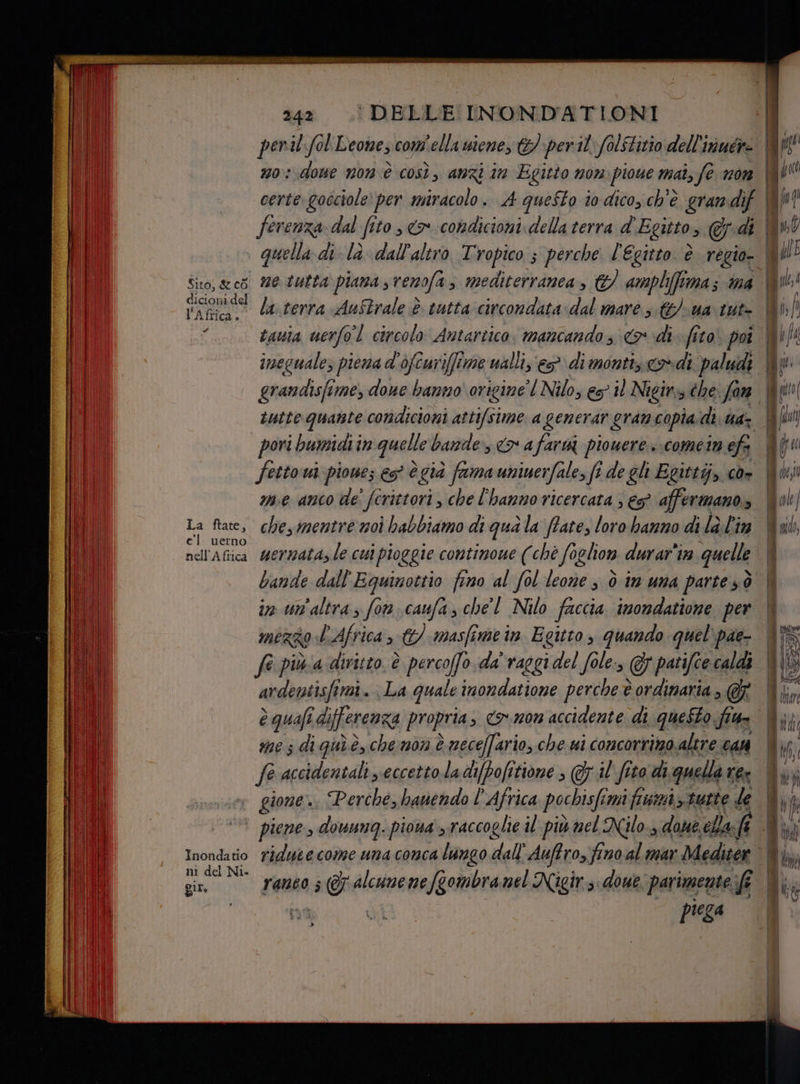 ferenza. dal fito , <> condicioni della terra d' Egitto > di quella di-la dall'altro Tropico ; perche l'Egitto è regio- Sito, &amp; 05! 20.tutta piand, renofa s mediterranea, ©} ampli(ftma ; ma dicioni dl la terra Au$trale è tutta circondata dal mare; &amp;/ ua tut- tauta uerfol circolo Antartico. mancando s «> di fito poi grandisfime, doue hanno origime’ l Nilo, es il Nigirs che: far iutte quante condicioni attifsime a generar gramcopia di ua- pori bumidi in quelle bande, o afarm piouere come in ef me anco de' fcrittori , che l'hanno ricercata ; es? affermano, La face, chesmentre moi babbiamo di qua la fate, loro hanno di la. l'in nell'Afica wermatazle cui pioggie contimome (chè foglion durar'18 quelle bande dall'Eguinottio fino al fol leone s ò in una parte sò im un'altra, fon.caufaz chel Nilo faccia imondatione per MERRO l'Africa, €) masfimein Egitto, quando quel'pae- fe più:a diritto è percofo.da' raggi del fole., (, patifce caldi ardentisfirai. La quale imondatione percheè ordinaria , &amp; | mes diguiè, che mon è è meceffario, che wi concorrimo.altre CAM fe accidentali eccetto.la di[pofitione il fita tto di quella r6x gione. Perché, hauendo l'Africa pochisfi mi fsi, tutte le ni del Ni» gin, ranco ; US alcune me /gombra nel Nigiîrs. doue parimente, if | , piega