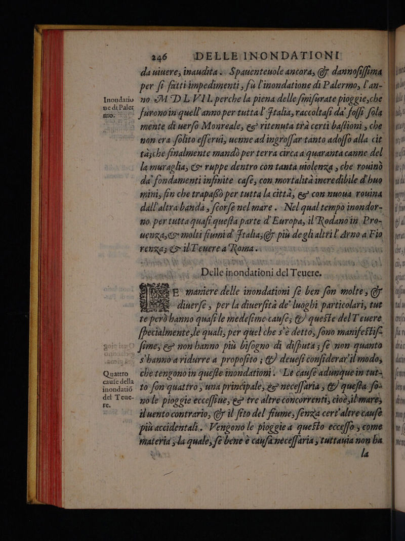ne di Paler la muraglia, o ruppe dentro contantà molenza s che rouinò da' fondamenti infinite cafè; com mortalità incredibile d'huo mini far che trapafSò per tutta la città, &amp;s°.commuowa, rovina dall'altrabanda; fcorfe nel mare . Nel qualtempò inondor- renzaseo coibTemerea Muse sà Delle inordariani del Tian o digerfe s perla diuerfità de' luoghi particolari, tue (pecialmente,le quali, per quel che s'è detto, fono manifeStfe O fimes 3 non'banno più bifogno:di ‘difputt; fe nom quanto s'hanndaviduriea propofito ;&amp;/ deuéfi confiderar'il'imodo; caufe della inondatio | MAYO quattro ZZZ principale, è noceffaria s0 quefta fa o Teue- mole pioggie ecceffi neseo tre altre concorrenti) cioè,ibmare, a, iluentocontrario, @7 WU fto del fiume; fenza cert’altvecanfe N rnaterrid sla quale fe bene è cabfacneceffaria y'tuttansia now ba Nd, I la