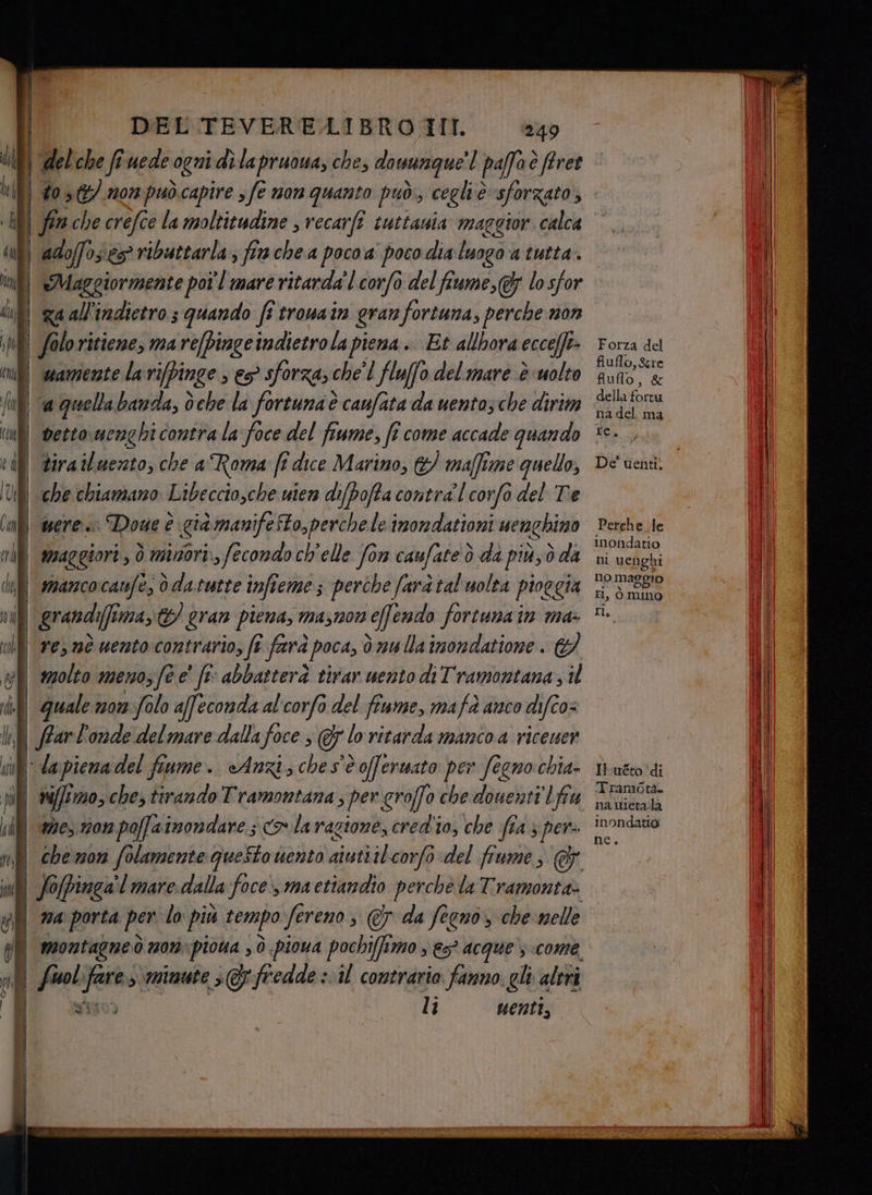 | #03 mon può.capire s fe non quanto può cegliè sforzato i fin che crefce la moltitudine , recarfî cuttauia maggior. calca | adoffoses vibattarla;, finche a poco a poco. dia luogo a tutta. | Maggiormente poî l mare ritarda'l corfo del fiume, @ lo sfor | raall indietro s quando fi trouain gran fortuna, perche non tira iluerto, che a Roma fî dice Marino, & maffirme quello, mancocanfè, è datutte infi îemes perche fara tal uolta pioggia - dapiena del fiume. «Anzi, ches'è offermato per feno chia- mes 10m poffainondare ; o la ragione, cred'io, che fia 3 per ei sig 3 vgimute > fredde il contrario fanno. gli altri li nenti, fiuflo,Stre fluflo, & della fortu na del. ma re. De' venti. Perche. le inondatio ni uenghi no maggio HI, ò mino El Il.uéto ‘di Tramotà. nautietàla inondatio ne.