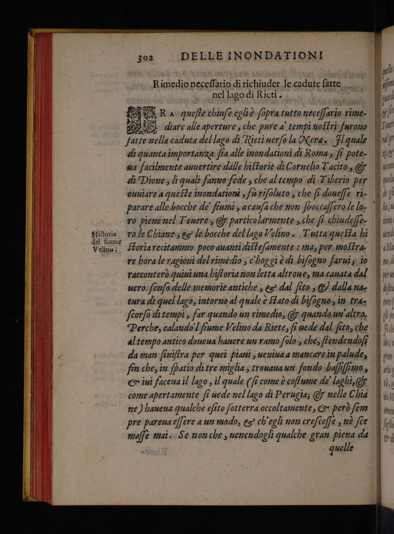 I IRE = miu iz del fiume Velino. eten necefTario di ticbiude le.cadute fatte, si “nellagodi Ricti.. i Ra squefte chiufe egliè fopra.tutto neceffaro rime- (GL diare alle aperture s che pure a' tempi moStri» furono fatte nellacaduta del lago di Rieti uerfo la Nera, Fl quale di quantaimportanza fia alle inondationi di Roma. ft pote- wa facilmente auuertire ddlle hiftorie di Cornelio Tacito., @ di Dione li quali fannofede sche al tempo di.Tiberio per omuiarea queSte inondatiori , fo rifoluto.; che fî doueffe ri- parare allesbocche de’ fiumi, acaufa che non fboccaffero le lo- ro pienemel Tewere; @F particolarmente ,.che ft chiudeffe- Storiarecitammo: poco ananti diftefamente:: may per. moftra- re horale ragioni delrimedio ; c'hoggi è di.bifogno farui si i0 racconterò.guini uma hiftoriazon letta altrowe, ma.canata dal uero: fenfadelle memorie antiche € dal (ito , G) dalla na- fcorfo ditempi, far quando un rimedio, Gr quando un ‘altro. altempo antico donewa hauere unramo falo sche, fendendofi fin chez in (patio ditre miglia; trouana uni fondo :baffifim0., co iui facewa il lago , il quale (fi come è coffume.de' laght, pre pareua e[fere aun modo, es ch'egli non crefîeffe , nè fîe up mai. Se mon che , uenendogli qualche gran piena da quelle == ros —_— —- =