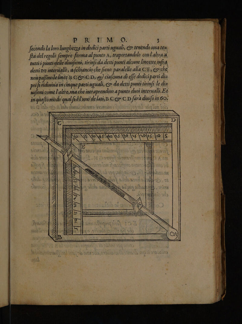 Bd NM O 3 fecondolaloro lunghezza in dodici parti uguali; &amp;* tenendo una te= fra del regolo fempre fermaal punto A, eraportandolo conl'altraa vutti i puntidelle diwiftoni, tirinfida detti punti alcune lincette.infia nonpafinolelinee 8 CCD; &amp;) ciafcuna di effe dodici parti di= poift ridiuivia'in cinque parti uguali, co da detti punti tirinft le di= inquefto mado qualfrè L'unòdelati;B. Go C.D farà diuifo in 60, ui LI Ty =Tz<=tmt T IEEE SI TR prg Gi <a ti titi=Z= III I DT RI SDICIILITARIZiFUrIHI AT a 4, GUTIEHTHUI SI Ti y 10/19 3%: 1