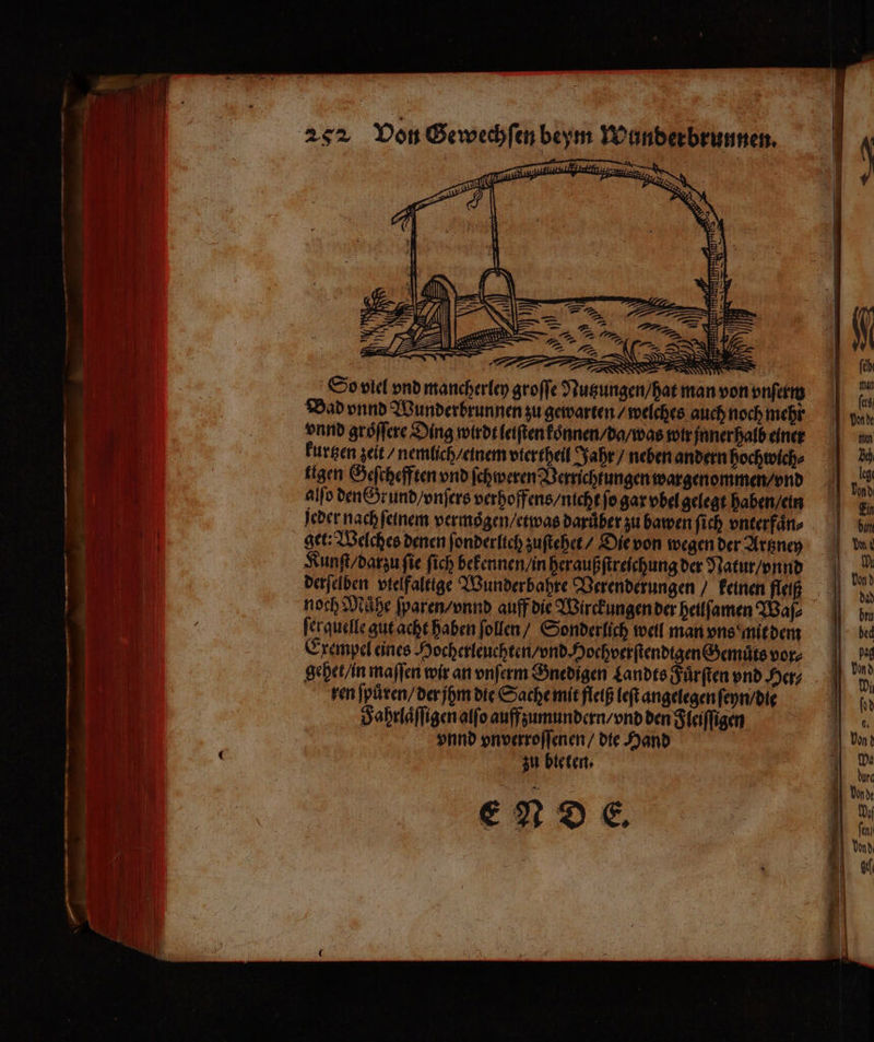 . — = D. jeder nach ſeinem vermoͤgen / etwas darüber zu bawen ſich vnterfaͤn⸗ get: Welches denen fonderlich zuſtehet / Die von wegen der Artzney Kunſt / darzu ſie ſich bekennen / in heraußſtreichung der Natur / vnnd derſelben vtelfaltige Wunderbahre Verenderungen / keinen fleiß noch Muͤhe ſparen / vnnd auff die Wirckungen der heilſamen Waſ⸗ ſerquelle gut acht haben ſollen / Sonderlich well man vns mit dem Exempel eines Hocherleuchten / vnd. Hochverſtendtgen Gemuͤts vor⸗ gehet / in maſſen wir an vnſerm Gnedigen Landts Fuͤrſten vnd Her; ren ſpuͤren / der jhm die Sache mit fleiß leſt angelegen ſeyn / die Fahrlaͤſſigen alſo auffzumundern / vnd den Fleiſſigen vnnd vnverroſſenen / die Hand zu bieten. ENDE