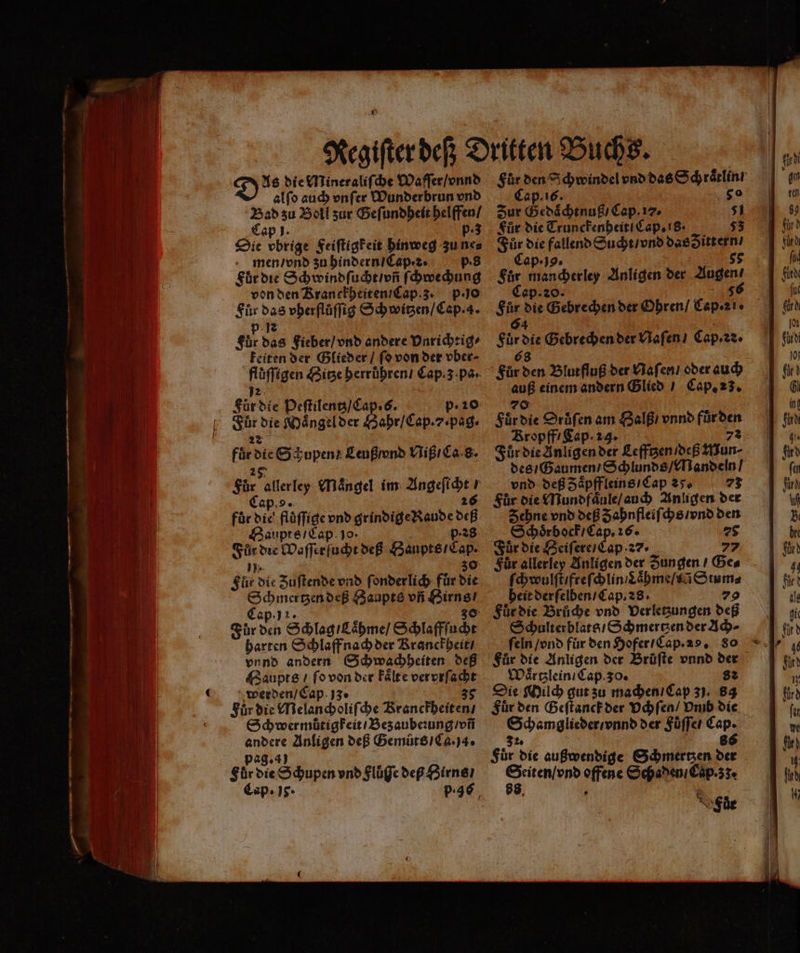 — —— j—y—̈ä— — — —— EEE an nen , Pe nn 2 x D As die Mineraliſche Waſſer / vnnd alſo auch vnſer Wunderbrun vnd Fi 15 Boll zur Geſundheit Bee! p-3 Se beg Feiſtigkeit hinweg zu ne⸗ men / vnd zu hindern / Cap . . p. Für die Schw indſucht / vñ ſchwechung von den Kranckheiten / Cap. 3. p · jo 5 55 vherflůſſig Schwitzen / Cap. a. Sir das Fieber / vnd andere Vnrichtig⸗ Feiten der Glieder / ſo von der vber- fluͤſſigen Hitze herrühren / Cap. 3 pa. 72 Für die Peſtilentz / Cap. s. p. 20 Für die Maͤngel der Sab e 22 „ Pi chupen ! Leuß / vnd Hißıda-8. För 1 Maͤngel im ne ap. o. für die röflige vnd ned 5 Haupts / Cap. p· 8 Fi die Woſſerſucht deß e Fur die Zuſtende vnd ſonderlich für Sue Ar deß Haupts vfi Ka Förg 0 Schlag / Lhme / Schlaffſ ach harten Schlaff nach der Kranckheit / vnnd andern Schwachheiten deß Haupts / ſo von der kaͤlte vervrſacht werden / Cap 13° 39 Für die Melancholiſche Kranckheiten / Schwermuͤtigkeit / Bez aubeꝛung / vñ andere Anligen deß Gemuͤts / Ca. ja. pag. a) Für die Schupen vnd Flüge dep Hirns / Cap. 16. Zur Gedaͤchtnuß / Cap. 17. N Für die Trunckenheit Cap. is. 53 N die fallend Sucht / vnd das dittern / ape) 85 Fur becher Anligen der 1 Cap für die Eehrebäil der Ohren / aps . 64 Br, 9 Gebrechen der Naſen / Cap. ꝛ⁊. Für 7 Blut fluß der Naſen / oder auch as einem andern Glied / Cap. 23. Far d die Drůſen am Halß / vnnd fur den Kropff / Cap. 23. 73 Fur die Anligen der Lefftzen / deß Mun⸗ des / Gaumen / Schlunds / Mandeln / vnd deß Zaͤpffleins / Cap 25. 73 Für die Mundfaͤule / auch Anligen der pn vnd deß Zahnfleiſchs / vnd den Schoͤrbock / Cap. 16. 5 Für die Seiſere / Cap · ⁊⁊. Für allerley Anligen der Zungen / Ge⸗ ſchwulſt / freſ e heit der ſelben / Cap. 28. Schulterblats / Schmertzen der Ach⸗ fein / vnd für den Hofer / Cap. 28. 80 Fuͤr die Anligen der Bruͤſte vnnd — Waͤrtzlein / Cap. 30. Die Milch gut zu machen / Cap 3). 5 > den Geſtanck der Vchſen / Dmb die eee der Fuͤſſe / Cap. 8% Für die außwendige Schmertzen der e offene Schaden / Cap. z. * Füe