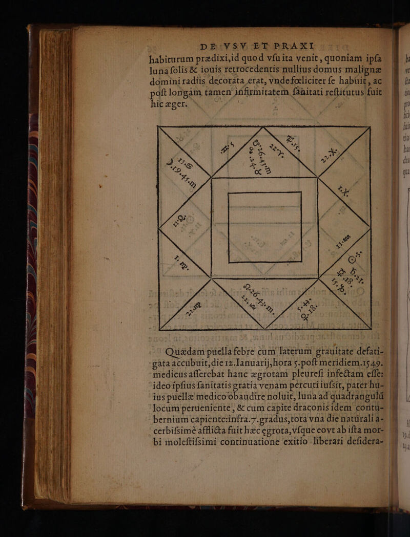 hic eger. Quádam puella febre cum laterum grauitate defati- ata accubuit,die 12.Ianuarij,hora j.poft meridiem.t5 49. medicus afferebat hanc zgrotam pleurefi infe&amp;tam effe: ideo ipfius fanitatis gratia venam percuti iufsit, pater hu- bernium capiente:infra.7.gradus,tota vna die natürali a-
