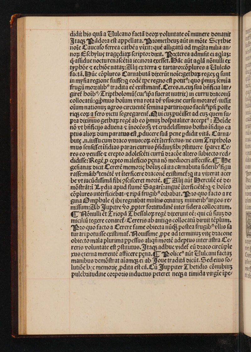 didít bis quá à Clulcano factá oeoz voluntate ot munere oonatit 3jtaqs q»ddosa eft appellata.A930metbeus aüt in móte €cytbie noie £Caucafo ferrea catbéa vixit: qué alligatü ad trigita milia an noy f£fcbylus tragedia fcriptozoimat. IEoacterea admifit ci a9la5: q'affiduenocturenafcétia iecinoa exeffet.IEDác aüt 39là nonulli ex typbóe « ecbioenatas: lij ecterra « tartaro:copluree a &amp;iulcáo factá,Iüc copluree £carnabutá otrerüt note:getbag reges q funt in myfiarcgione fuiffe:q eodé tperegno eft potit^; quo pmus femia frugi mo:talib? tradita eé exiftimant, Cerco. n.cus füa brificia lar/ giret boib/Z riptbolomü(curi^ipa fuerat nutrix) in curru ozaconi collocatü:gipmuse botum vra rota or vfüe:ne curfu mozaret/iuifit oiumnationus agree circuenté femina partirisquo facili?ipfi potte riq;coy a fero victu fegregarent ui cus puéiffet ad eu5 quem fu; pzavirimue getbaz regéab eo pmus bofpitaliter accept? : x2eide nó vt brificije aduena « inocée:f5 vt crudeliffimue bottie ifidije ca ptusalioz oumparatue eft pducere fud pene pdidit vità. £Carna; bute .n.iuffu cumo2aco vnuscoy eét iterfectus/ne cum £ riptbolo mus fenfiffetifidiae pararicurrue pfidiusfibioftituere fparct £e/ rec co veniffe erepto adolefcéti curtü o2acoe altero fübiecto red? didiffezfRegé,p cepto maleficio pena nó mediocriaffeaifle. 4T, (be gefianax oicit ÉCereré memozic botus cá íta carmabuta fiderib?figu rafíexmáib?tenété vt iterficereozaconé eyiftimet:q ita vixerat acer be vtiucüdiffimá fibiofci(ceret mo:té, [7 zilij aüt IBerculé eé oe: moftrát:i ZLydia apud flumé Sagari:angué iterficiété:q « boice rerio voluntate eft oftitutue.Sftaqy adbuc videt ed ozaco circüple yuecterna merente afficere peua. 4] ne olice? at €Tulcant factas manibue oemóftrat atamqs et ab Sfoue traditá oicüt. Ced eiue fo/ lutióe b«c memozie ,pdita eft cá. fü Sjuppiter € betidio conubius pulcbzitudine cozposie inductue peteret neqga timida virgte tpe/ — — Mr E E i e iia re 5— - - - ———— ————— - —— I zc z — z 4 D[— 3e c — z— Ne—cm ——— — m - - - z EIL z - - X. 4 rb - s — * E T -—— d AE. —-— - — 2 -- — -