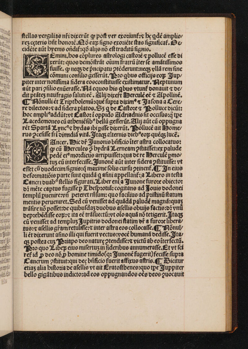 Wan A UMS rne d à MALIN ftcllae vergilise nfioixerüt q» poft ver exostuntf:« bc qdé amplio: re5 ccterie bit bonosé £2 8 eay figno exosiéte ftae fignificat. D c cidéte at byems oridif:qó alijs nó efttraditü fignis, : Ep f min,bos coplures aftrologi caftozé z pollucé effeoi SX UB rerit: quos oemóoftrát otumfratrü iterfe amátiffimos fuiffe, q neqy oc pncipatu otéderunt:neqs vllá remfine comuni confilio gefferüt.»:o qbus officije coy Sfup/ piterinternotiffima fidera coeconftituiffe exiftimatur, fReptunum aiit pari 2filio enüeraffe, Id cquoe bie qbus vtunt conauit z oe/ dit ptátes naufragio falutieé , zilij oirert EDercule eé z Zípolliné, «L 1Bonulliét 2 riptbolemü:qué füpza oirim? « 3fafona a ICere; re oilectos:«ad fidera platos, $55 q oe £cafto:e « foolluceoicüt: bocampli^addüt:vt £afto: oppido £fdriadniofit ocaifüe:q tpe ALacedemones c atbeniéfib? belli gefferüt.z1lij aüt cii oppugna rét $partá X ync^z bydas ibi piffe oicerüt, goollucé ait IBome/ rueocefiffe fri oimidiá vítd. Sftagsalternie oteb?eoz quéqs luc, SU zincer, IBicof Sjunonie bificioiter aftra collocatue: AM q cii IBerculee 2 bydrá XLerneam oftitiffet:ex palude INA pedé ei? mozdicue arripuiffet:qua oere BBerculé pmo/ VEN tus ci interfeciffe junoné aüt inter fidera oftituiffe: vt effet cü'ouodecimfignie:d maxime folie curfü otínent 4T, 3jn eiue ocfoimnatióie parte furit quidá q sfini appellant: XLibero intefta £ancrioudb? ftellis figurati I, iber ent 3 3junone furo:e obiecto: oimétc captue fugiffep £ befpzotiá: cogitans ad Souis codonei templi puenire:vri peteret rifum: quo faciliue ad paiftinü ftatum mentio perueniret, Sed cü veniffet ad quádá páludé magná:quas tráfirehó poffet:oe quibufdasouobus afellie obuije factie:o: vni oep:zebédiffe eoy:« ita eé tráfüectü:vt oio aquá no tetigerit.taqs cü veniffet ad templus 3upitrie oodonei ftatim ei s füroze libera liétoixeruntafino illi quifueritvectue:vocé bumaná oediffe Sta; qs poftea cus ]f»:iapo oco naturcotendiffe:z victü ab eoiterfectif. 7:0 quo ZLibez eiue mifertus in fideribue annumeraffe.f£ t vt fci ret id p ocono,p bomine timido(q: Sjunoné fugerit)feciffe:fupza Kancrum oftítuit:qui oec brfficio fuerit affixue aftris. QT, Dictur bello gigátibue indicto:gd cos oppugnandos ce ocos uocauit