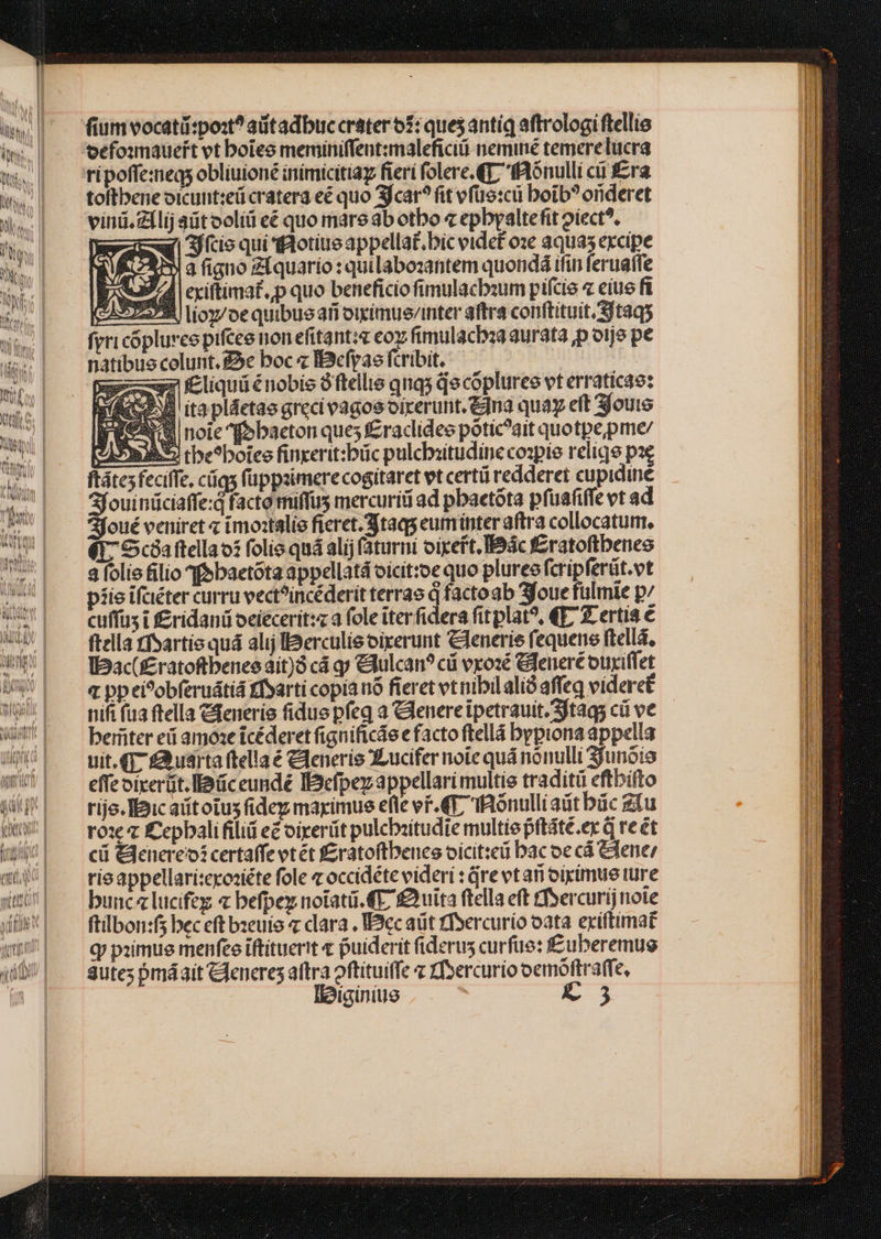 fium vocatü:po:^aütadbuccrater 5: ques antiq aftrologi fellis oefounaueirt vt boles meriniffentzmaleficii neminé temerelucra ripoffe:negs obliuioné inimicitia fieri folere.QT; tónulli cii £ra toftbene oicunt:eü cratera eé quo Sjcar?fit vfüe:cü boib?orideret vini. Zlij aüt ooliü eé quo mare ab otbo « epbyaltefit 2iect?, i 3ício qui «otiusappellat.bic eidef oe aquas excipe à figno ZÍquario : quilabozantem quondá ifin feruatfe «3/4 cxiftimaf.p quo beneficio fimulacb:um pifcie « eiue ft (2457228 | lloz/oe quibus afi oicimuevinter aftra conftituit Sftaqs frri cóplurcepifcee non efitant:« coy fimulacbaa aurata ,p oije pe natibue celunt.£2e boc « IBefyas (cribit. pn liqui é nobis óftellis qna docópluree vt erraticae: ! ita pláetae greci vagos oirerunit. € quay eft 3joute FUSE noic fbbaeton ques f£raclidee pótic?ait quotpepme/ mS tbe?boies finxerit:büc pulcbzitudinecoopte reliqe pae ftátes feciffe, ciqs füppaimerecogitaret et certü redderet cupidine Af ouinüciaffe:d facto miffus mercurii ad pbaetóta pfuafiffe vt ad Afoué veniret imoztalie fieret. 35taqs eum inter aftra collocatum, (17 Scóaftellao: folio quá alij faturni oixeft. Bác f£ratoftbeneo 2 folie filio «f»baetóta appellatá oicit:oe quo pluree fcrip ferüt.vt piie ifaéter curru vect?incéderit terrae dene 3b 3foue fülmie p/ cuffus t f£ridanü oeíécerit:z a fole iterfidera fit plat?, €E7 2. ertis € ftella rfsartis quá alij lSerculieoixerunt Clenerie fequens ftella, IBac(££ratofibenee ait) cá qp &amp;lulcan? c vxozé Gleneré ouxiflet q ppei?obferuátiá tfsarti copia nó fieret vt nibil alid affeq videret nifi faa ftella Cfenerie fidus pfeq a &amp;lenereipetrauit.Sftags cü ve beiter eü amoae icéderet fignificde e facto ftellá bypiona appella uit.qq7 £3usrta ftella € Clenerie XLucifer noie quá nónulli Sunóio effe oiverüt.lDüceundé IBefpez appellari multie traditi eftbifto rijo. Bic aiitotus fide marimue efte vi. €T, IRónulliaüt büc zu rox z £epbalifiliti e£ oixerüt pulcbiitudie multiepttáte.ex G re ét ci &amp;3enereoicertaffevtét f&amp;ratoftbence oicitei bac oe cá lene: rie appellari:cxoziéte fole t occidéte videri : Gre vtan oiximue ture bunc lucifeg « befpey notatü.€E. £uita ftella eft rtfsercurij note ftbon:f; bec eft bzeuio « clara . [Bcc aüt rfsercurio oata exiftimat Qj piimue menfee iftituerit « puiderit fiderus curfue: f£uberemus gute; pmáait &amp;Jeneres aftra oftituiffe « rfsercurio oemoftraffe,