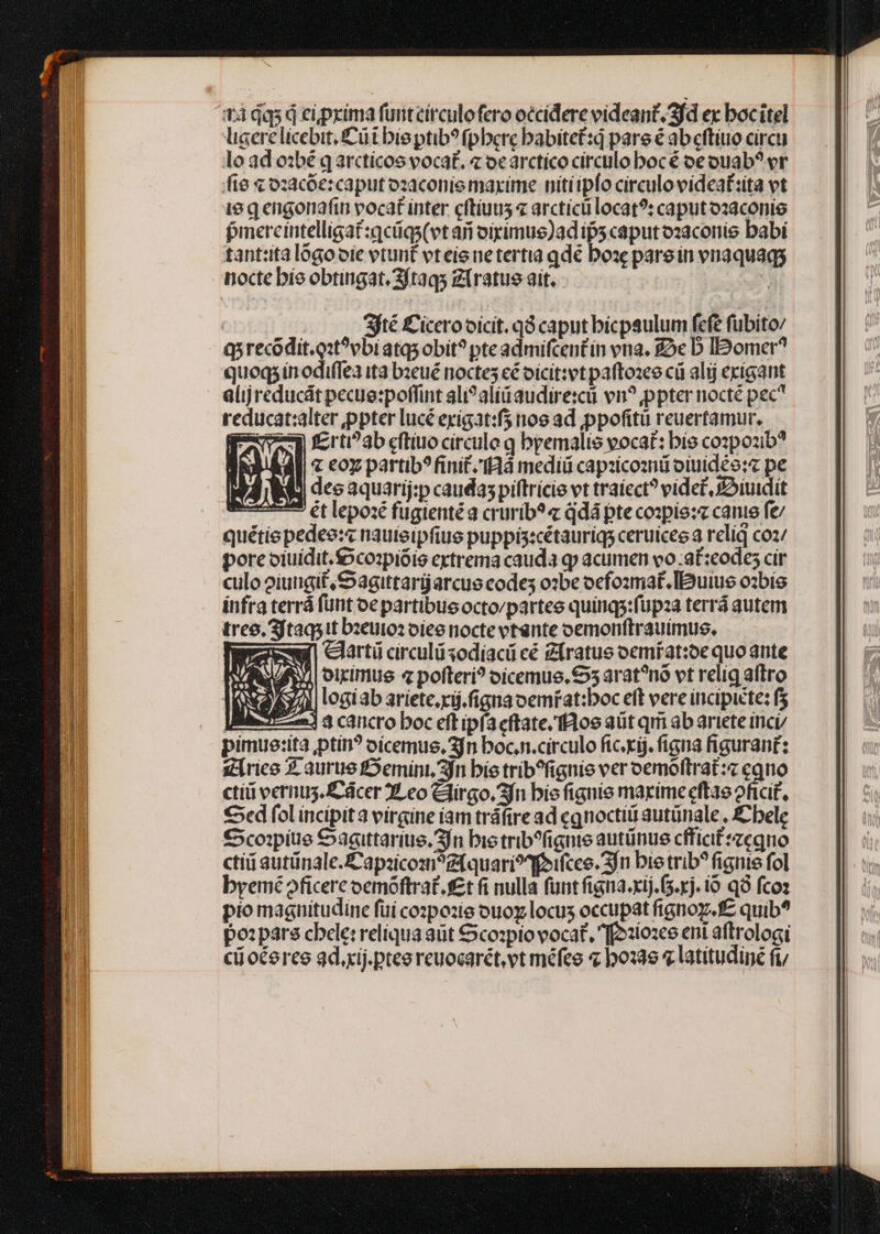 atidqsd ei primaf üntcitculofero occidere videant. Sfd ex bocitel ligerelicebit, Cüt bie ptib? fpbere babitet:d pare € ab eftiuo circu : ét lepoxé fugienté a crurib?« ddá ptecoixpie: canie fe quétie pedeo:« nauieipfius puppis:cétauriqs ceruicee a relig coz/ pore oiuidit.ocozpióie extrema cauda q» acumen vo :a£:eodes cir culo oiungit ,So3gittarijarcue codes o:be ocfoxmat.IBuiue o2bie infra terrá funt oe partibusocto/partee quinqs:f(upza terrá autem treo. Sjtaqsit bzeutoz oiee nocte vtsnte oemonftrauimus. Glrtiü circulüisodiacü cé Zfratus oemfat:oe quoante x1 | oiirmue 4 pofteri? oicemue. $55 arat?^nó vt relig affro | logiab ariete. rij. figna oemíiat:boc eft vere incipicte: fs | 23 3 cancro boc eft ipfa cftate.f8os ait qrii ab artete inci pimue:ita ptin? oicemue, 3jn boc.n.circulo fic.rij. figna figurant: xrico X aurue fDemini, 3fn bie trib^fignis ver oemoftrat:z eqno ctii verus. dcer 3, eo Clirgo.3fn bio fignie marimecftae ofici£, €cd fol incipit a virgine iam tráftre ad cg nocti autünale , £ belg £Scoipitie Sagittarius. Sin bie trib^fignie autünue cfficifrzcgno ctii autünale.'apiicom?zEquari?^feifcee. fn bie trib^ fignie fol byemé oficere oemoftrat.f£t fi nulla funt figna.xij.(5.xj. io q9 fcoz pio magnitudine füí cozpozie ouoy locus occupat ftgnoy. fz quib^ po:pars cbele: reliqua aüt €cozpio vocat, ziozce ent aftrologi