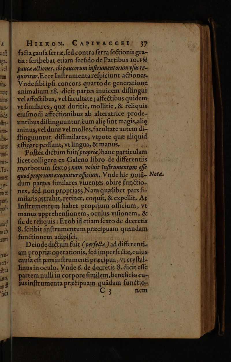 [ gae | vel Tum Y. niu [de dro (n^ me meri Tet. is muse putty nd reti» bus lett on d HirgowN. CarPrvAccET:; 57 facta caufa ferrz,fed contra ferra fectionis gra- tia : fcribebat etiam fecüdo de Partibus 10. vos gauce actiones, ibi paucorum inffruméntorum v[w ve quiritur.Ecce Inftrumentarefpiciunt actiones. Vndefibiipfi.concors quarto de generatione animalium 38. dicit partes inuicem diftingui - velaffectibus, vel facultate ; affectibus quidem vtfimilarcs, quz duritie, mollitie, &amp; reliquis eiufmodi affectionibus ab alteratrice prode- untibus diftinguuntur,cum alie fint magis;alie minus,vel durz vel molles,facultate autem di- ftinguuntur. diffimilares, vtpote qua aliquid efficerepoffunt, vt lingua, &amp; manus, ah Pofktea dictum fuit(proprie)hanc particulam licet colligere ex Galeno libro de differentiis morborum fexto 5 nam. voluit Inftrumentut effe dum partes fimilares yiuentes obire functio- nes, fed non proprias; Nam qualibet pars fi- milaris attrahit, retinet, coquit, &amp; expellit. At Inftrnmentum habet. proprium officium, vt manus epprehenfionem, oculus vifionem, &amp; : fic de reliquis : Etob id etiam fexto de decretis 8. fcribit inftrumentum przcipuam quandam fundionem adipifdi. |... 5 . Deinde di&amp;um fuit ( perfecta ) ad differenti- am propriz operationis, fed imperfecta, cuius cauía eft parsinftrumenti prgcipua , vt cryftal- linus in oculo, Vnde 6. de decretis 8. dicit effe artem nulliin corpore fimilem,beneficio cu» $usinftrumenta prztipuam quadam functio- | C 3 nem
