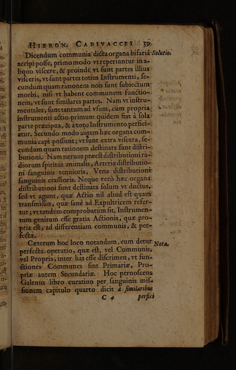 accipi poffe; primo modo vtreperiuntur-ina- cundum quamrattonem non funt fubie&amp;um: morbi; nifi.yt habent communem functio-. rem, vtfunt fimilares partes. INam vt inftru-- inftrumenti actio.primum juri fiat à fola: patte przcipua, &amp; àtotoIn rumento perfici-; inunia capi poffunt; vtJunt extra vifcera, fe-: cundum quam raxionem deftinata fant diftri-: bütioni; Namneruus przcít diftributionira- ni^ fanguinis tenüuioris; Vena diftributiont fanguinis ctaffioris. Neque veró hzc organa: diftributioni funt deftinata folum vt ductus; fed vt agunt, qua- AGio nil aliud. eft quam trànfmiflio, qua fané ad Expultricem refer- tur; vt tandem comprobatum fit, Inftrumen- tum genitum effe gratta A&amp;ionis, quz pro- pns eftj'ad differentiam. communis, &amp; per Ceterum hoc loco notandum, cum detur x, perfecta. operatio quz eft, vel Communis; vel Propria; inter has effe difcrimen , vt fun- Gionés Cómmunes fint Primariz, Pro- Galenus libro: curatiuo per. fanguinis miís C 4 pof