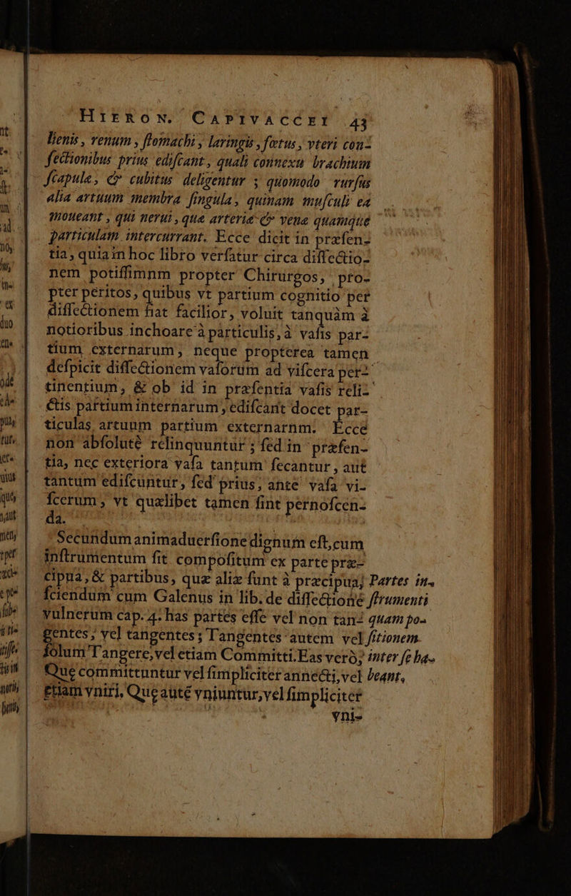 lenis , venum , flomachi , laringi , fetus , vteri conz fechonibus prius 'edifcant, quali conmexu. brachium M Jeapula , c cubitus del;rentur 5 quomodo rurfus | elita artuum membra fingula, quinam mufculi ea | fnoueant , qui nerui , que arteria C vena quamque b | partiulam intercurrant. Ecce. dicit in prafen- j tia, quiam hoc libro verfatur circa diffe&amp;io- * nem potifimnm propter Chirurgos, pto-  | pter peritos, quibus vt partium cognitio per i» diffectionem fiat. facilior, voluit tanquàm 3 à? | notioribus inchoare à particulis, à vals par- 7 | tium externarum, neque propterea tamen - j defpicit diffe&amp;ionem vaforum ad vifcera per? m tinentium, &amp; ob id in prafentia vafis reliz- de étis partium internarum , edifcant docet par- r1 ticulas artuum partium externarnm. [3m ^| non abfoluté relinquuntur ; fed in prafen- tia, nec exteriora yafa tantum fecantur , aut W5 | tantum edifcuntur, fed prius; ante vafa vi- $^ | 1cerum; vt quxlibet tamen fint pernofcen- an MU piu dace | i$ | -Secundum animaduerfione dignum eft;cum f | inftrumentum fit compofitum ex parte pra- 9| eipua,&amp; partibus, quz aliz funt à precipua; Partes tn. | fciendum cum Galenus in lib. de diffe&amp;ione ffrumenti | Wulnerum cap. 4. has partes effe vel'non tan quam po- il^| gentes; ve] tangentes ; Tangentes autem velJ//tenem. ///^ |-- folum Tangere,vel etiam Committi.Eas vero; inter fe ba.. Que committnntur vel fimpliciter anne&amp;i,vel eanr, EHam vniri, Que auté vniuntur,vel fimplicitce natu  UM Ynis