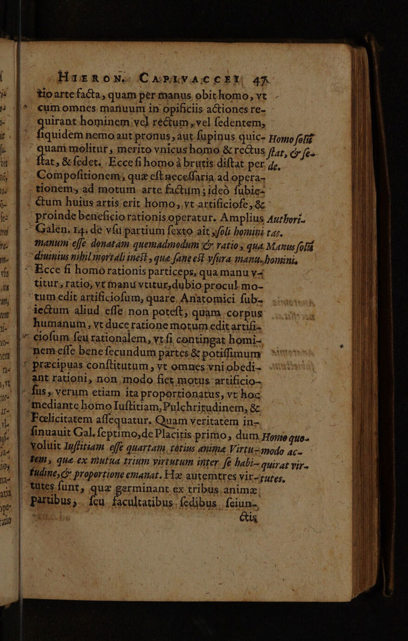 HarRgow. Carüvacckt 474 tio arte facta, quam per manus obit homo, vt cum omnes. mariuum ity opificiis actiones re- deni hominem vel ré&amp;um,, vel fedentem,  quanimolitür , merito vnicus homo &amp; rectus flat, c fes fa: » &amp; fedet. .Eccefihomoà brutis diftat per 4,, Compofitionem; quz cft neceffaria ad opera- tionem; ad motum. arte factum; ideo fubie- proinde beneficio rationis operatur. Amplius Axtfori. manum effe donatam quemadmodum i ratio y qua Manus fof titur, ratio; vt manu vtitur,dubio procul. mo- tum edit artificiofum, quare, Anatomici fub- ie&amp;um aliud. effe non poteft; quam corpus humanum , vt duce ratione motum edit artifi- nem effe bene fecundum partes &amp; potiffunum ant rationi, non modo fiet motus artificio- Fodlicitatem affequatur, am veritatem in- yoluit Ioffitiem offe quartam. tórius anima Virtu-nodo ac- | | ü Fudinie C proportione emanat. Hio auütemtres vit-fAfes, &amp;is