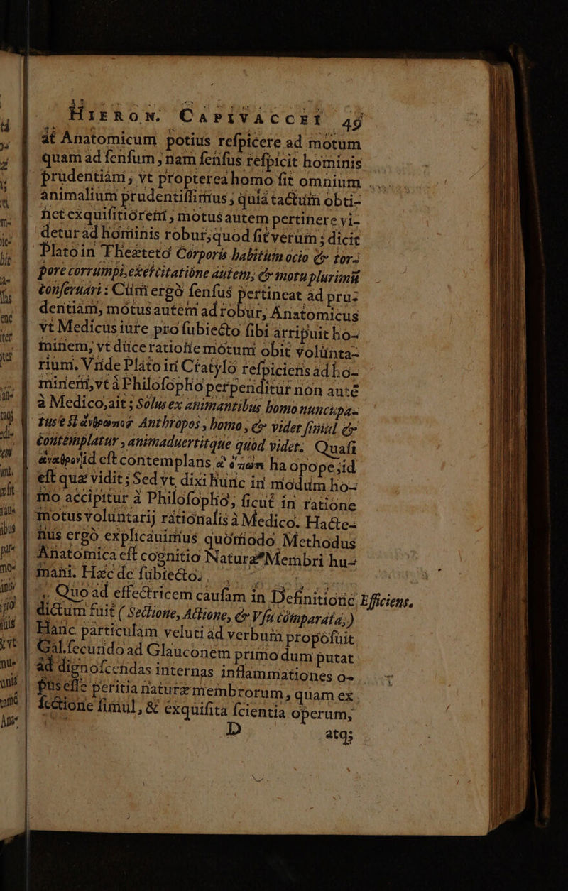 4€ Anatomicum potius refpicere ad motum quam ad fenfum ; nam fenfus refpicit hominis prudentiàm, vt propterea homo fit omnium | animalium prudentiífirtus ; quia tactum obti- het exquifitioretii , motus autem pertinere vi- detur ad hominis robur;quod fit verum ; dicit Platoin THeztetó Corporis babititn ocio &amp; tor dentiam, mótusautem adro ur, Ánatomicus vt Medicus iure pro fubie&amp;o fibi arripuit ho- minem, vt düce ratiofie mótuni obit volühta- conferuari : Cui ergo fenfus PIDE ad pru: à Medico;ait ; S0/u ex animantibus bomo nunctpas éopitemplatur , animaduertitqte quod videt; Quafi &amp;valporlid eft contemplans 2 €z0m haop opope;id mo accipitur à Philofoplio, ficut ín ratione hus ergó explicauimius quófiiodo Methodus iani. Hzc dc fübiecto. EXON SIR E | ,. Quo ad effectricem caufam in Definitioüe Effciens. dictum fuit ( Sedione, Atlione, ci» Vfu cóinparata; ) - | verbuim propofuit | : m primo dum putat ad dignofcendas internas inflammationes o- Íc&amp;tione funul, &amp; exquifita fcientia operum, m atq;