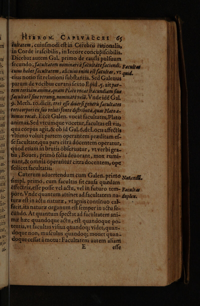 ! d | Ij ii l HikxowN. CaPsivÀCcrzt 64 Vultatem ; cuiufmodieftin Cerebra rationalis, quid. A* t n Tiant,&amp; oriniá óperaütür citra docentem; ope fcilicetfacultatis; |... '; Caterum aduertenduri eum Galen. primo Notesifi., tura eft in à&amp;tu naturz , vt gniscontitiuo cale tentia,vt facultas vifiua quandoq; videt; quan- doque non, muículus quandoq; mouet quan- doque ceílat à motu: Facultatem autem aliai E | effe