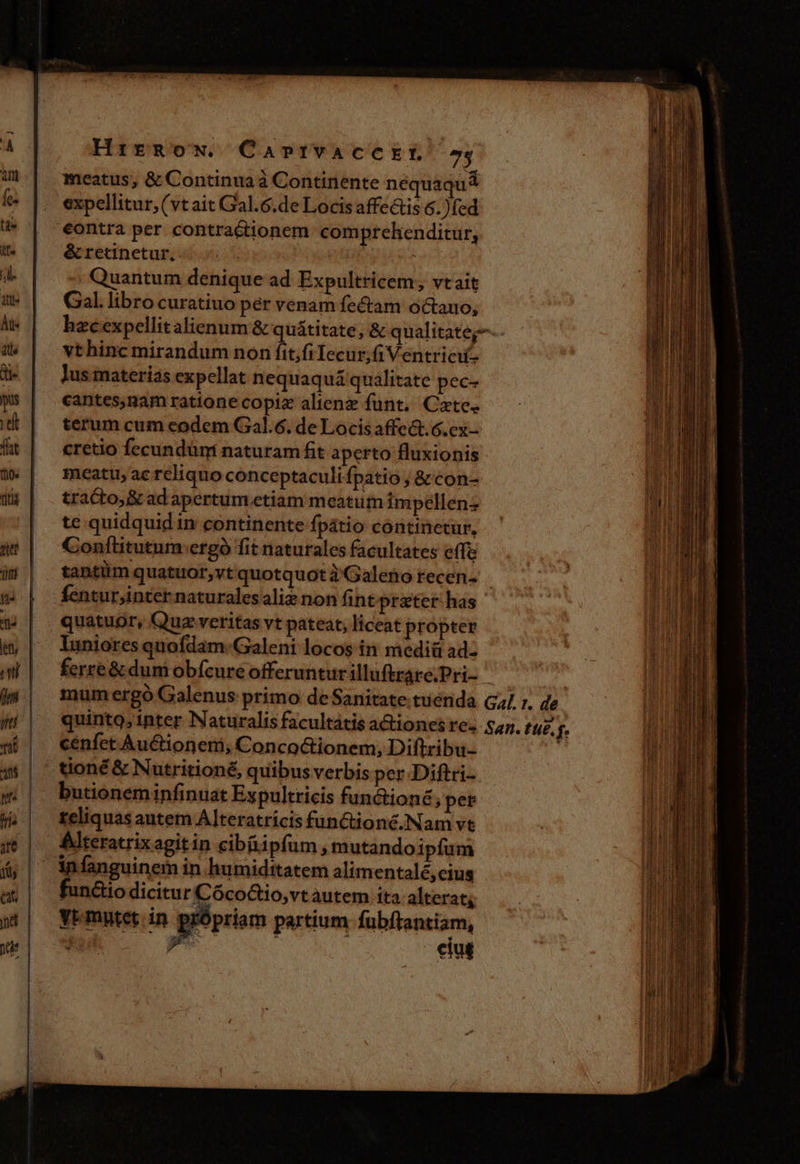 HirgoN. CapetvACCEL ^; meatus, &amp; Continua à Continente néquaqui expellitur, (vt ait Gal.6.de Locis affectis 6 .)(ed eontra per. contractionem comprehenditur, &amp;retinetur, . Quantum denique ad Expultricem; vtait Gal. libro curatiuo per venam fectam octauo, vthinc mirandum non fit;fi Iecur,iVentrici- Jus materias expellat nequaquá qualitate pec- cantes,nam ratione copiz altenz funt. Cate. terum cum eodem Gal.6. de Locis affect. 6.ex- meatu, ac reliquo conceptaculi fpatio ; &amp; con- tracto, &amp; ad apertum etiam meatum impellen: te quidquid in continente fpátio continetur, Confílitutum:ergó fit naturales facultates effe quatuor, Qua veritas vt pateat, liceat propter luniores quofdam.Galeni locos in mediü ad- ferre &amp; dum obfcure offeruntur illuftrare.Pri- cenfet Au&amp;tionem; Conco&amp;ionem, Diftribu- tioné &amp; Nutritioné, quibus verbis per Diftri- butioneminfinuat Ex pultricis functioné; per teliquas autem Alteratrícis functionc.Nam vt Alteratrix agit in cibiiipfum, mutando ipfum infanguinem in humiditatem alimentalé,cius functio dicitur Cócoctio,vt autem ita. alterat;, VEmutet in prÓpriam partium (abnintns