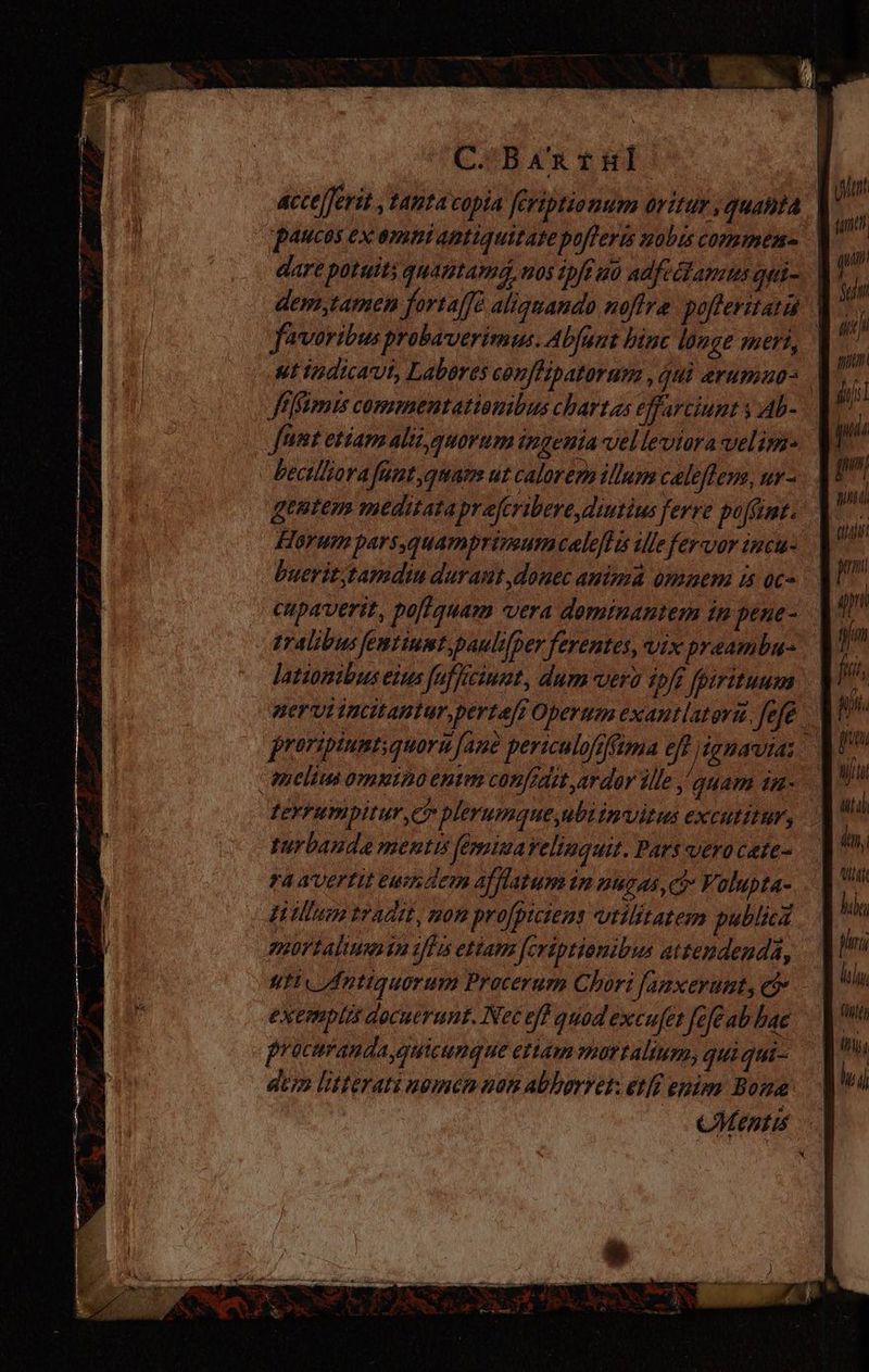 C-Bar til acce/ferit, tanta copia feriptionum oritur , quaMta dare potuit quantamó, nos tpft uo adfedtamus qui- Jiimis commentatiouibus chartas effarciunt y Ab- Jit etiam aliz,quorum ingenia vel leviora velim. beatlliora faut, quam ut calorem illum celeffem, ur- gentem meditataprefcribere diutius ferre pofíint. Horum parsquamprirzeumceleflis ¿lle fervor incu- cupaverit, pofl quam vera deminantem in pene- latiomibus eius fuffreiunt, dum vero ipfe fpiritum terrumpitur,c> plerumque,ubiimvitus excutitur, turbanda mentis (Emiua Velinquit. Pars vero cete- ra AVEFTIL euim dem afflatum im augus ci Volupta- mortalimasa:/tis etiam feriptionibus attendendá, exemplis docuerunt. Net eff quod excufet fefe ab bae procurandaguicunque ettam mortalium, quiqui- ay litterati nomen non abhorret: etff enim Bona qu [77 m jiji put: pi jn fii n pu Wit ul in, hy; lulu, City