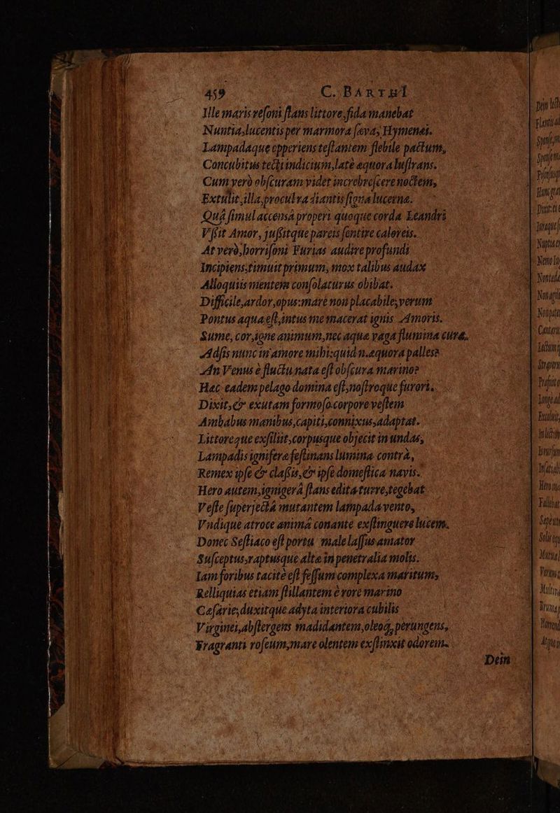 Ille maris vefoni fLans littore. fida manebat Nuntia lucentisper marmora Java, Hymenai. Lampadaque cpperiens teflantem flebile pactum, Concubitus tecirindicium, late equoralulirans. Cum vero eb(curam videt increbrejcere noctem, Extulie ¿lla procubra diantis ftoualucerna. Quá fimulaccensa proper: quoque corda Ecandrs Vit Amor, jujSitque pareis fantire calovets. Atverà,borrioni Furias audire profundi Incipiens.timust primum, vo» talibus audax Alloquiis mentera con[olaturus obibat. Diffiileardor,opusmaré non placabile verum. Pontus aquaeflintus te macerat ignis Amos. Sume, cor ione enimum,nec aque vaga fumina cura, Adfisnúncin amore miht:quian.equora pallesa dn Venus e fluctu nata eft obfcura marino? Hac eadem pelago domina efl,no[Iroque furori, Dixit; c exutam formo[o.corporeve[lem Ambabus mambus capiti,connixus,adaptat. Littorezue exfilit,corpusque objecit in undas; Lampadis ignifere feftnans lumina. contra, Remex ipfe dr clafis, e ipfe domeflica navis. Hero autem,ignigera [hans edita tueve,tegebat: Vefte fuperyecta mutantem lampada vento, Vadique atroce anima conante exflinguere lucem. Donec Sefliaco efl portu. malelaffusanator Su[ceptus,raptusque alte in penetralia molis. Iam foribus tacite efl feffum complexa maritum Relliquias etiam [hllantem e vore marino Cefarieduxitque adyta interiora culilis — Virginei,ab[lergens madidanten oleo, perangens, Fragranti rofeum,mare olenten ex noit odorem. Putus nu Nptias Tama Nompate Contar Prajuto f. ]  MIU HA Ml burn Wt Spit Multi, Y :